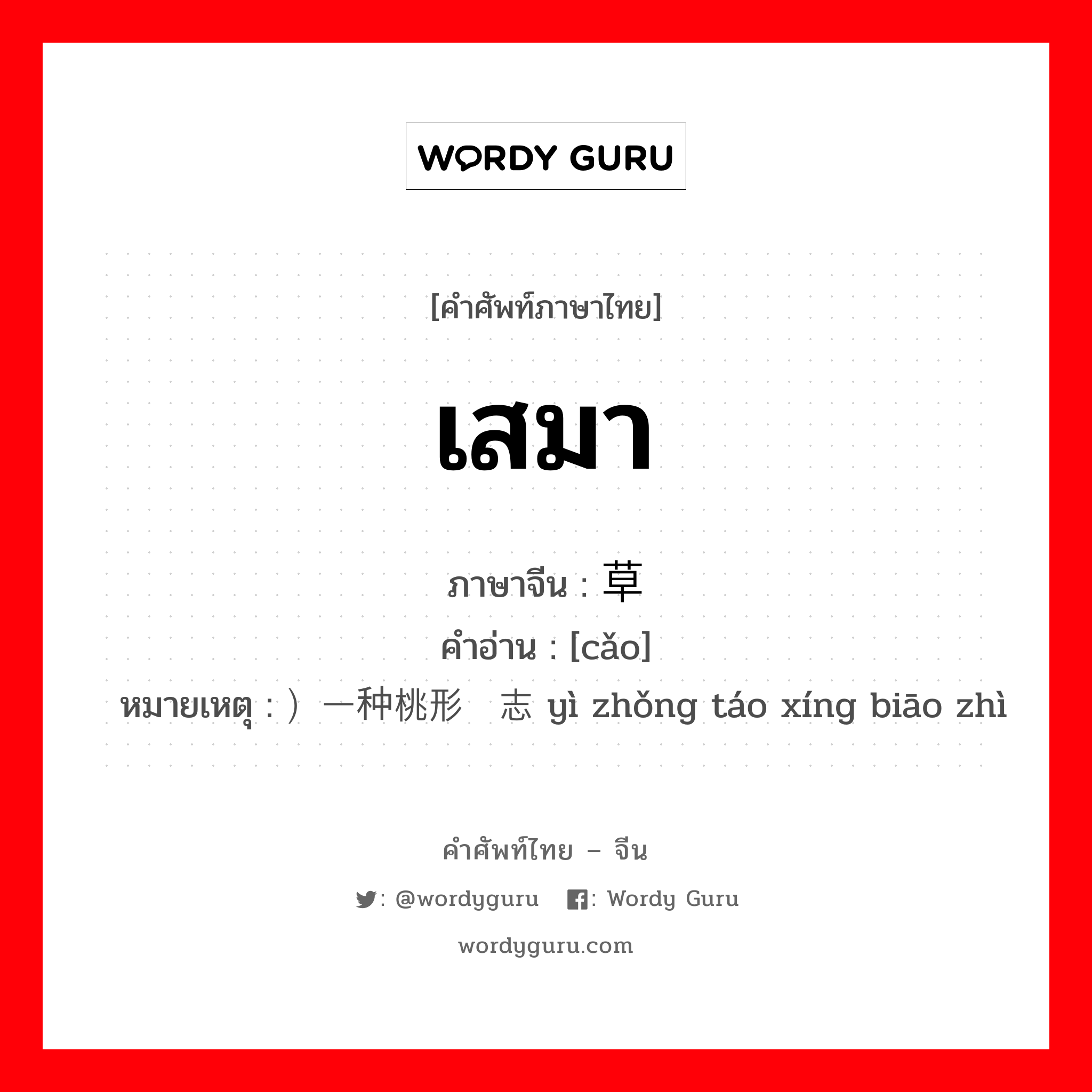 เสมา ภาษาจีนคืออะไร, คำศัพท์ภาษาไทย - จีน เสมา ภาษาจีน 草 คำอ่าน [cǎo] หมายเหตุ ）一种桃形标志 yì zhǒng táo xíng biāo zhì