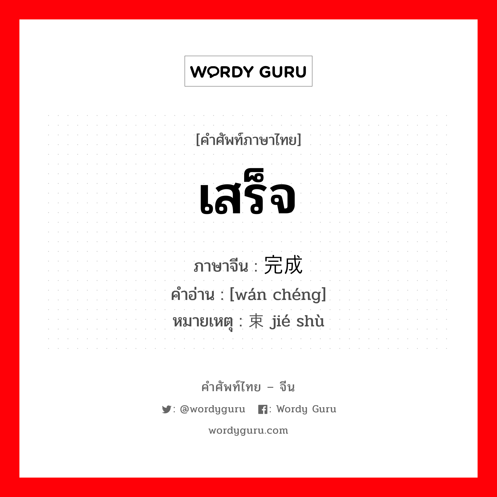 เสร็จ ภาษาจีนคืออะไร, คำศัพท์ภาษาไทย - จีน เสร็จ ภาษาจีน 完成 คำอ่าน [wán chéng] หมายเหตุ 结束 jié shù