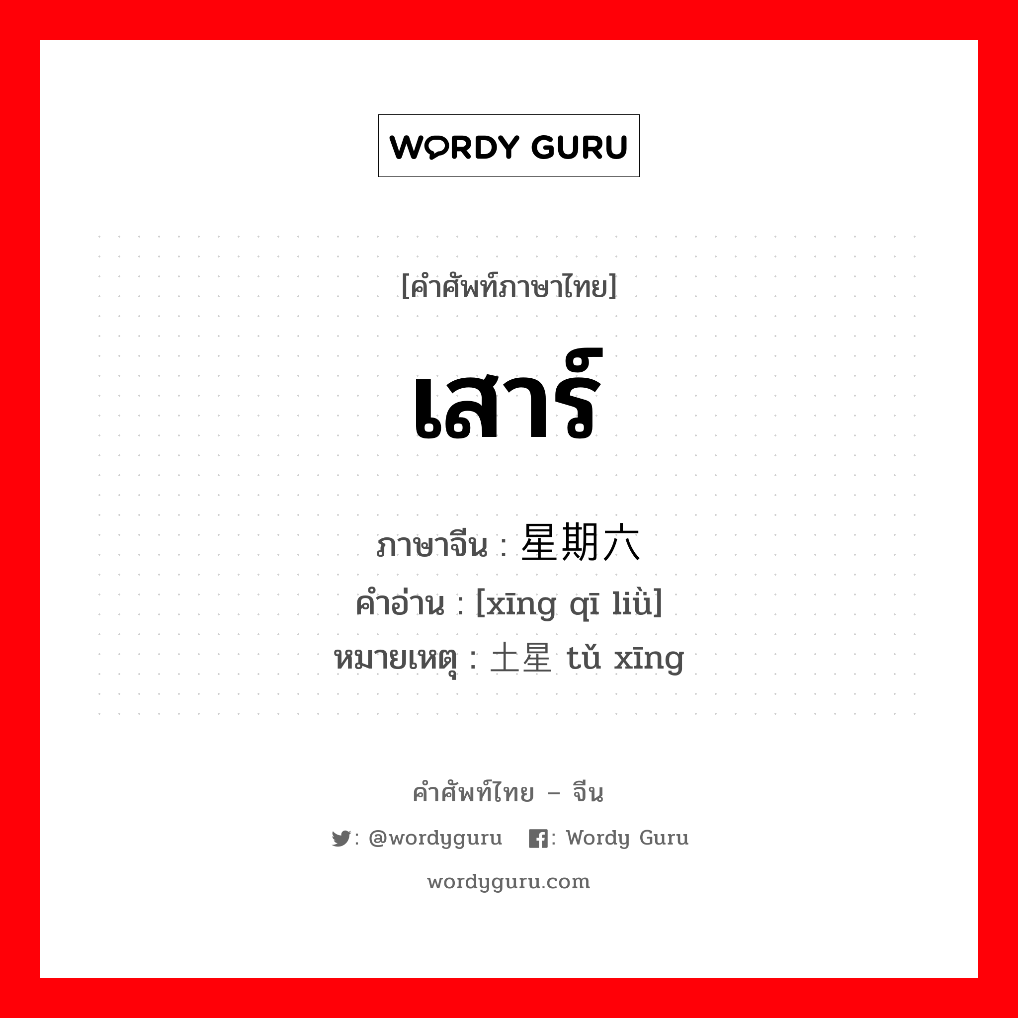 เสาร์ ภาษาจีนคืออะไร, คำศัพท์ภาษาไทย - จีน เสาร์ ภาษาจีน 星期六 คำอ่าน [xīng qī liǜ] หมายเหตุ 土星 tǔ xīng
