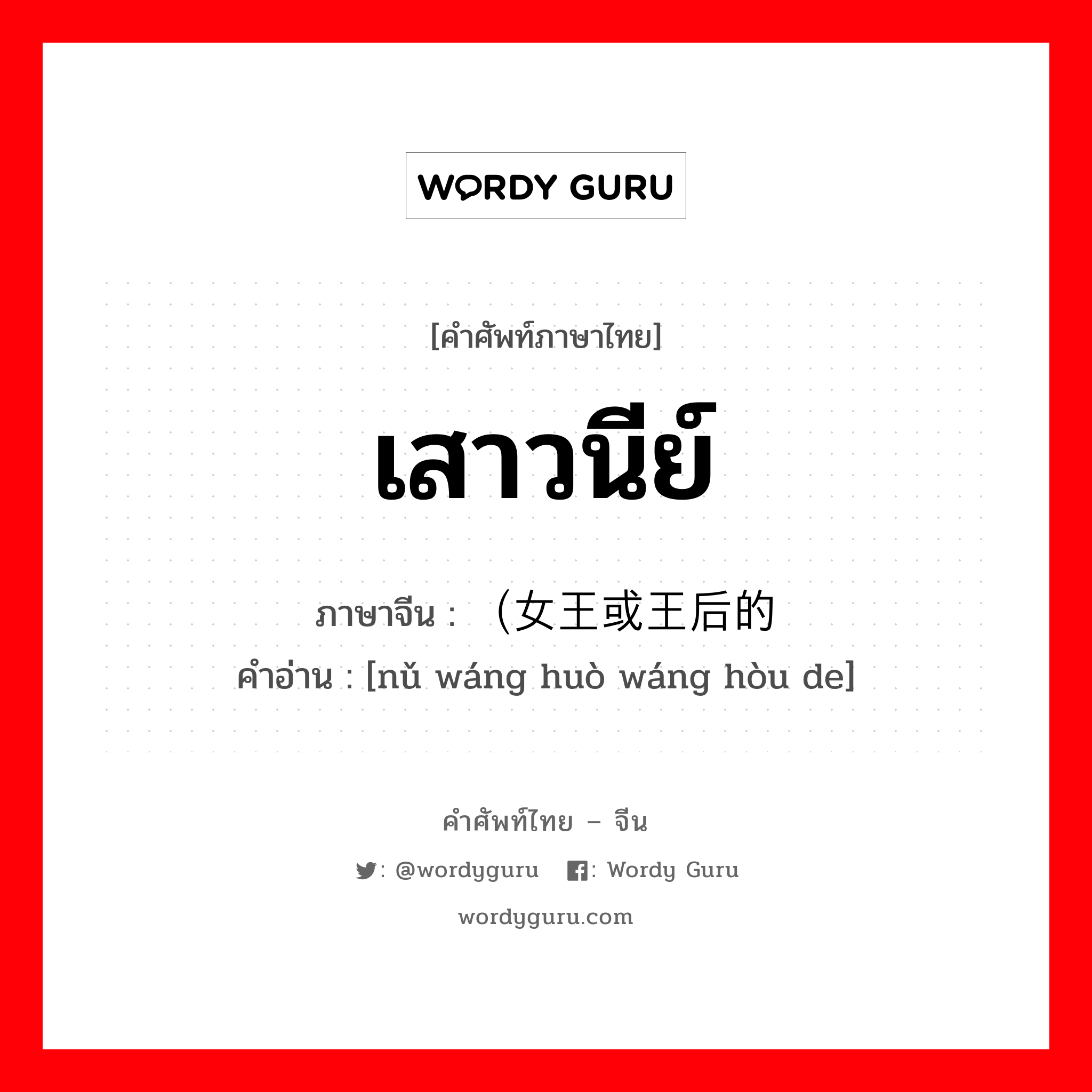 เสาวนีย์ ภาษาจีนคืออะไร, คำศัพท์ภาษาไทย - จีน เสาวนีย์ ภาษาจีน （女王或王后的 คำอ่าน [nǔ wáng huò wáng hòu de]