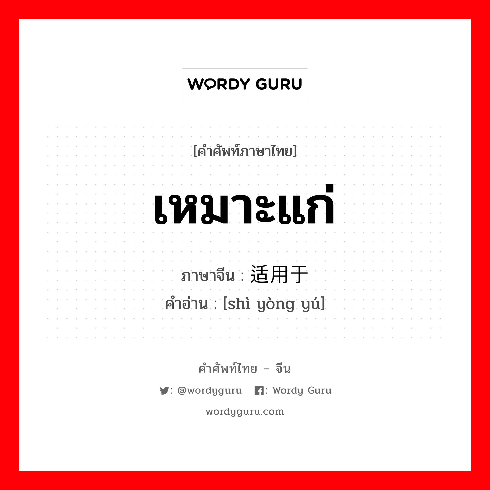 เหมาะแก่ ภาษาจีนคืออะไร, คำศัพท์ภาษาไทย - จีน เหมาะแก่ ภาษาจีน 适用于 คำอ่าน [shì yòng yú]