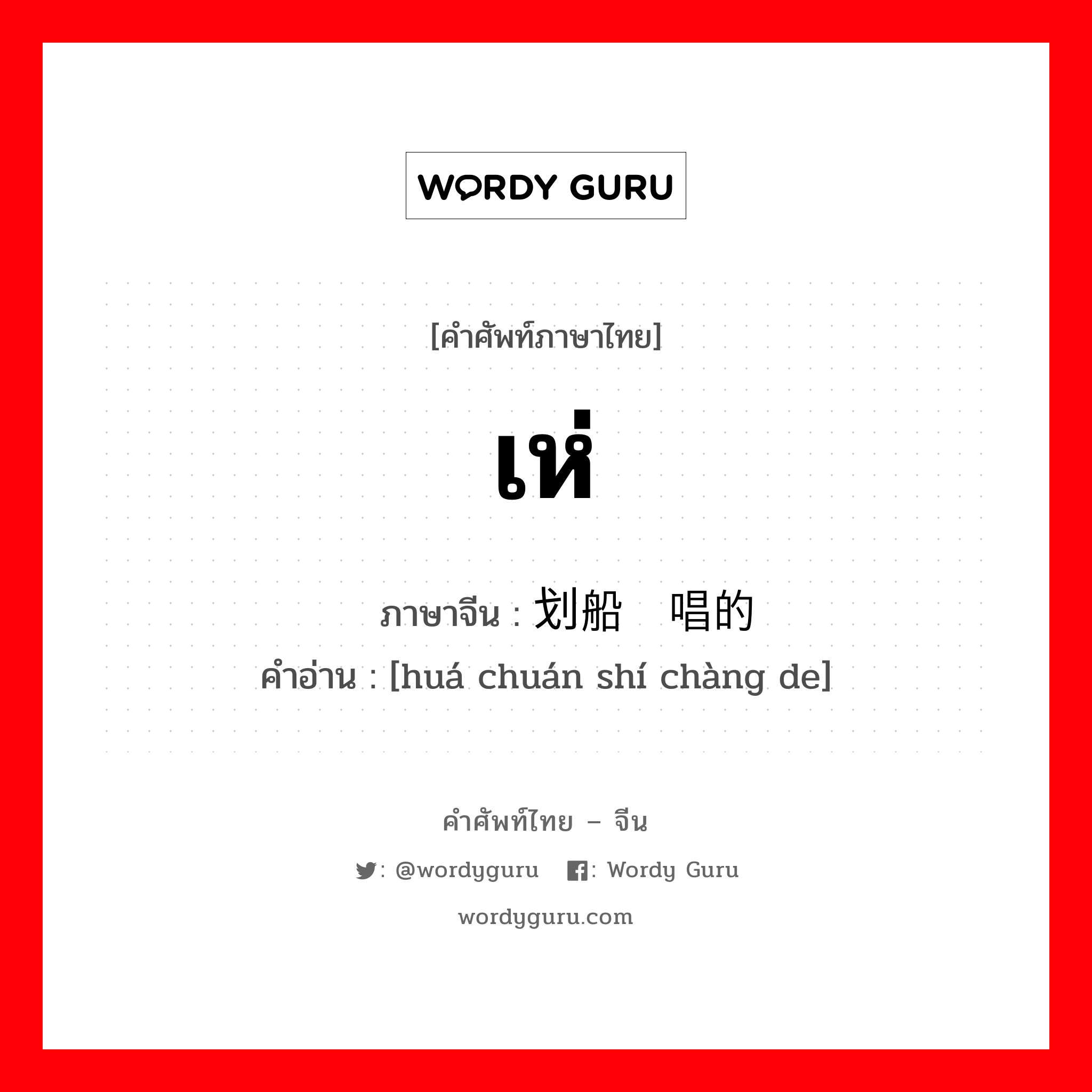 เห่ ภาษาจีนคืออะไร, คำศัพท์ภาษาไทย - จีน เห่ ภาษาจีน 划船时唱的 คำอ่าน [huá chuán shí chàng de]