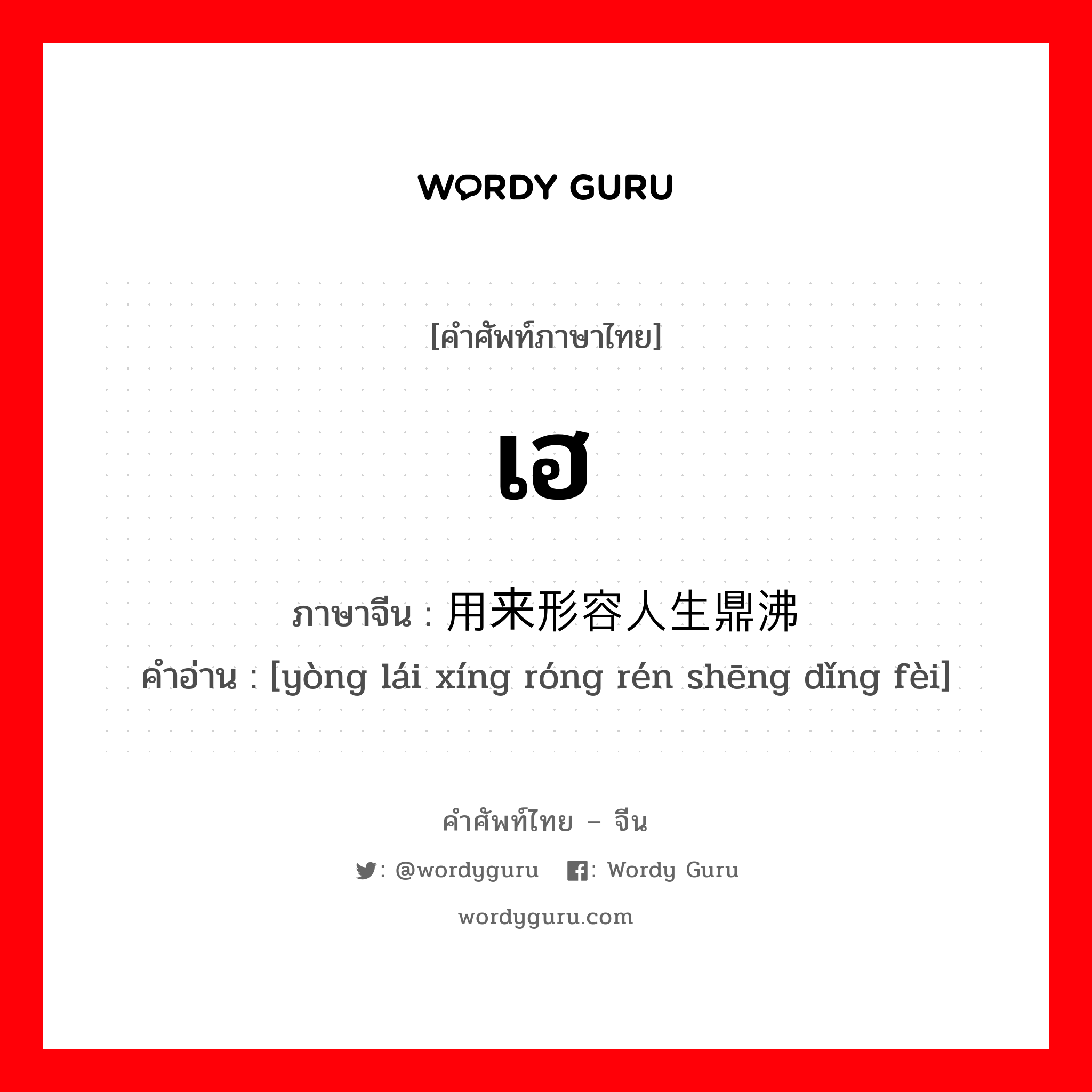 เฮ ภาษาจีนคืออะไร, คำศัพท์ภาษาไทย - จีน เฮ ภาษาจีน 用来形容人生鼎沸 คำอ่าน [yòng lái xíng róng rén shēng dǐng fèi]