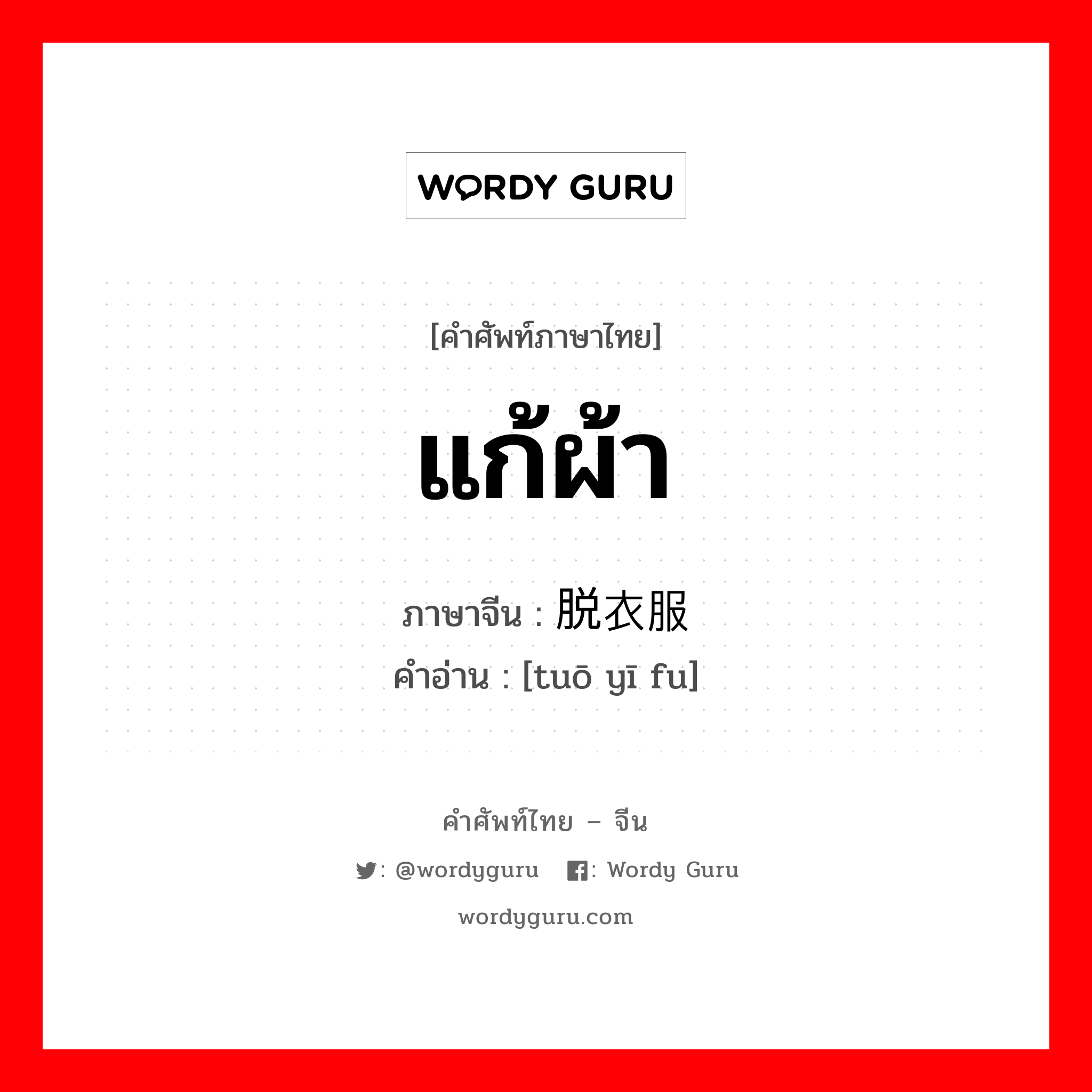 แก้ผ้า ภาษาจีนคืออะไร, คำศัพท์ภาษาไทย - จีน แก้ผ้า ภาษาจีน 脱衣服 คำอ่าน [tuō yī fu]