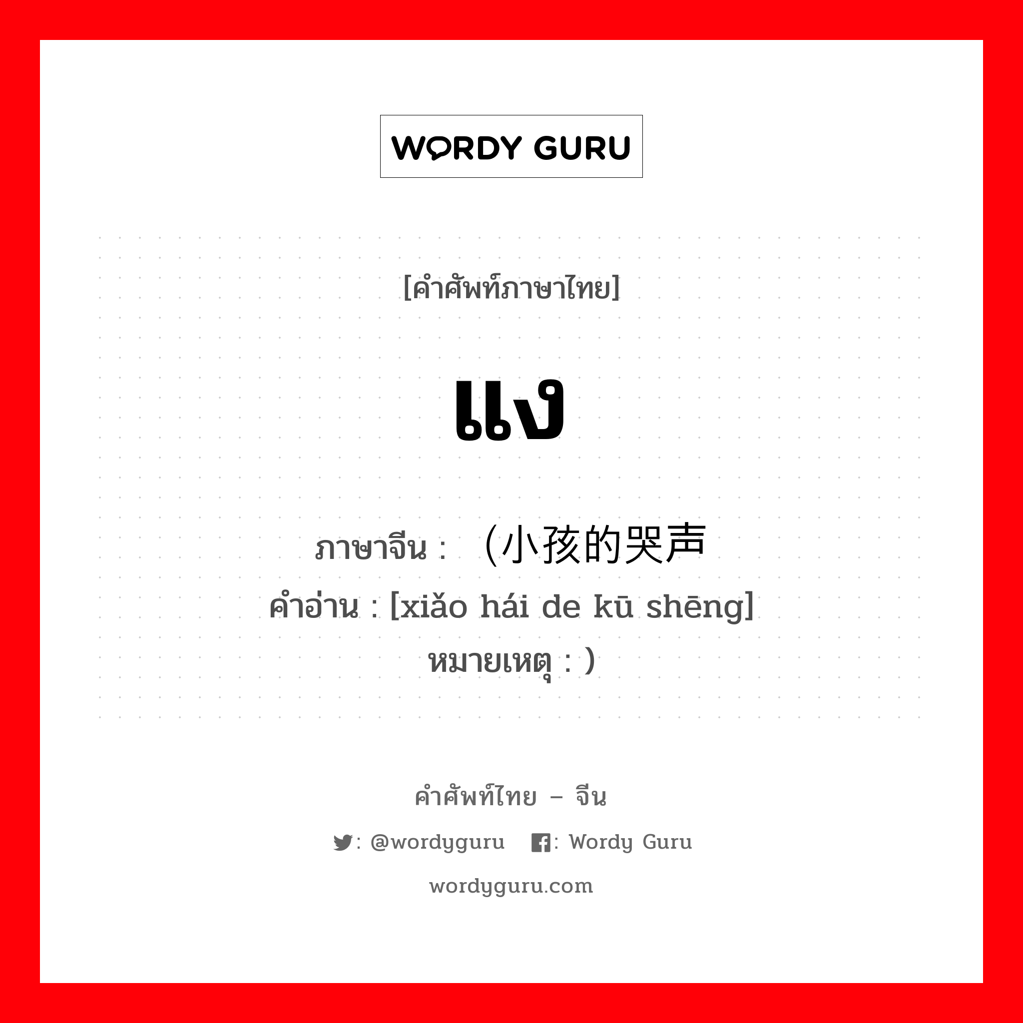 แง ภาษาจีนคืออะไร, คำศัพท์ภาษาไทย - จีน แง ภาษาจีน （小孩的哭声 คำอ่าน [xiǎo hái de kū shēng] หมายเหตุ )