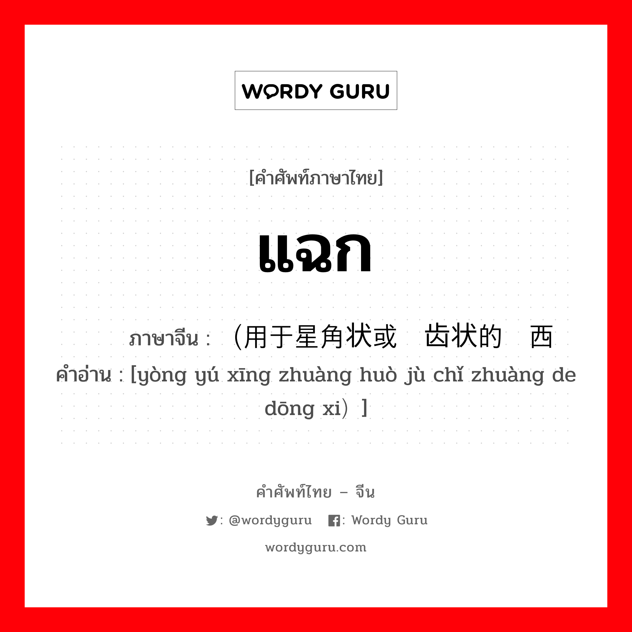 แฉก ภาษาจีนคืออะไร, คำศัพท์ภาษาไทย - จีน แฉก ภาษาจีน （用于星角状或锯齿状的东西 คำอ่าน [yòng yú xīng zhuàng huò jù chǐ zhuàng de dōng xi）]