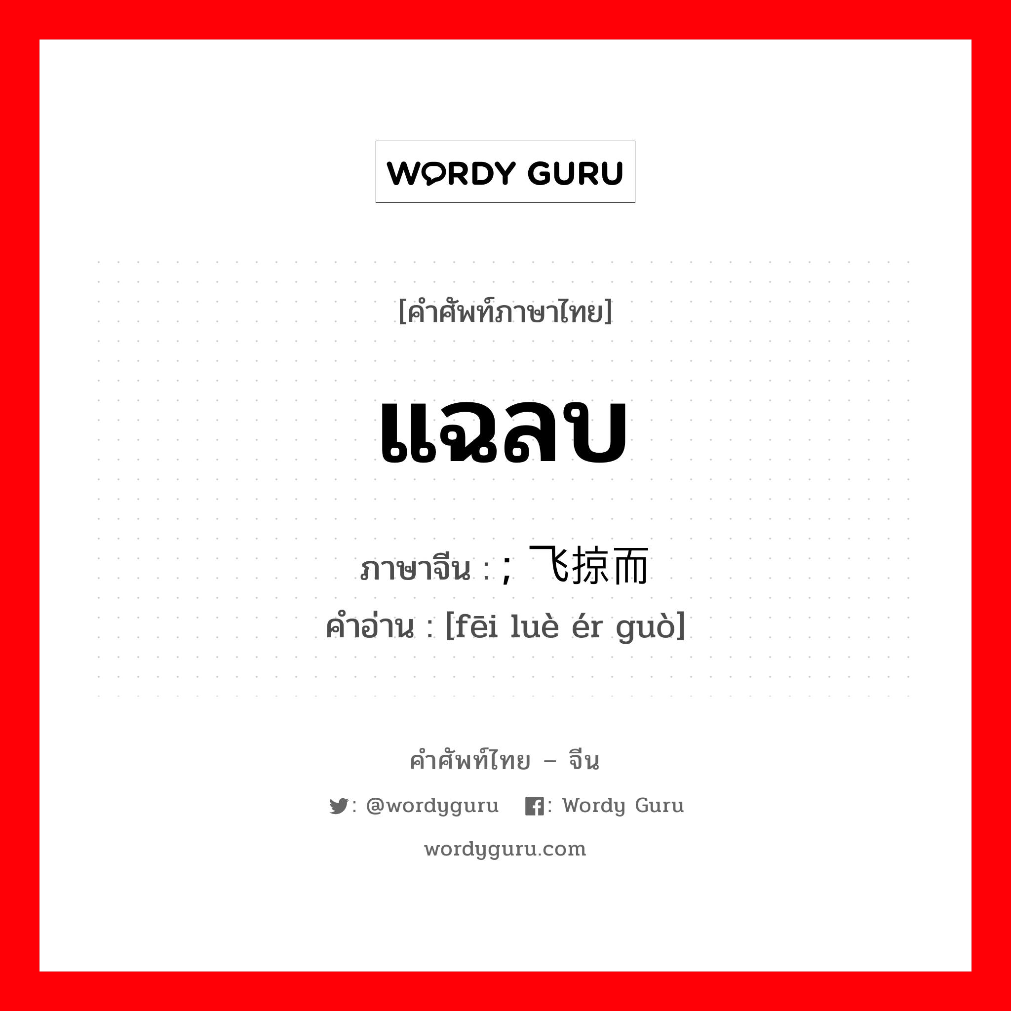 แฉลบ ภาษาจีนคืออะไร, คำศัพท์ภาษาไทย - จีน แฉลบ ภาษาจีน ; 飞掠而过 คำอ่าน [fēi luè ér guò]