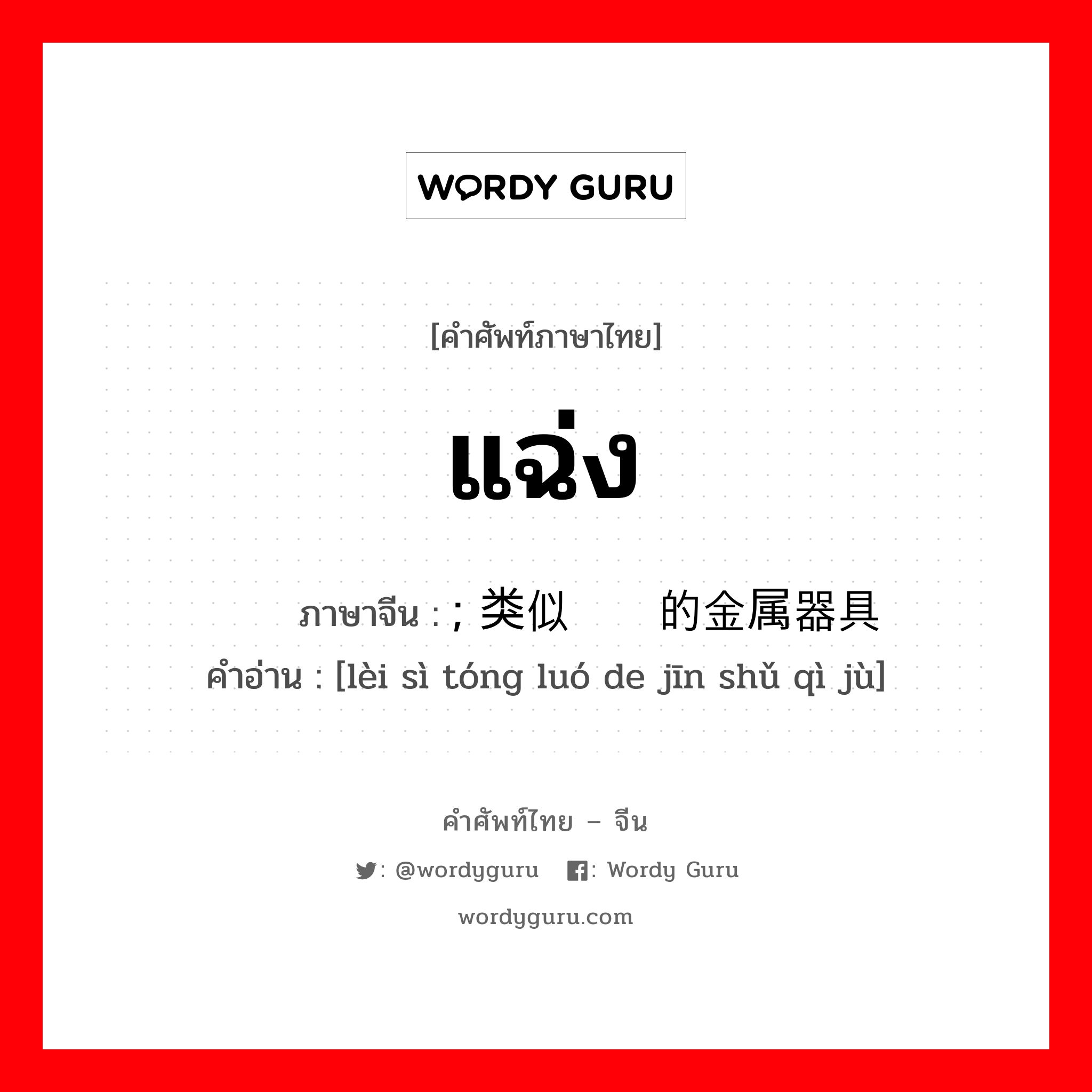 แฉ่ง ภาษาจีนคืออะไร, คำศัพท์ภาษาไทย - จีน แฉ่ง ภาษาจีน ; 类似铜锣的金属器具 คำอ่าน [lèi sì tóng luó de jīn shǔ qì jù]