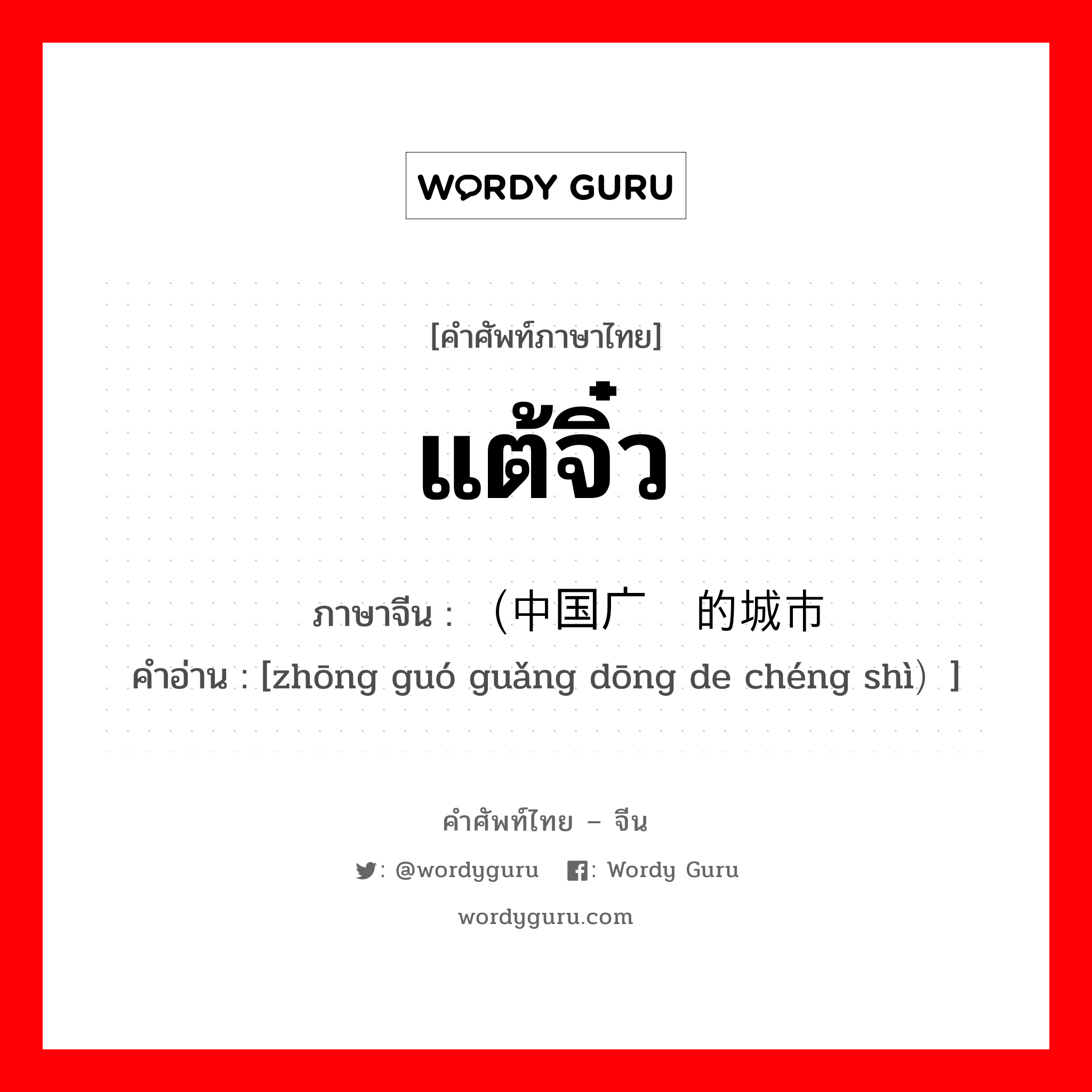 แต้จิ๋ว ภาษาจีนคืออะไร, คำศัพท์ภาษาไทย - จีน แต้จิ๋ว ภาษาจีน （中国广东的城市 คำอ่าน [zhōng guó guǎng dōng de chéng shì）]