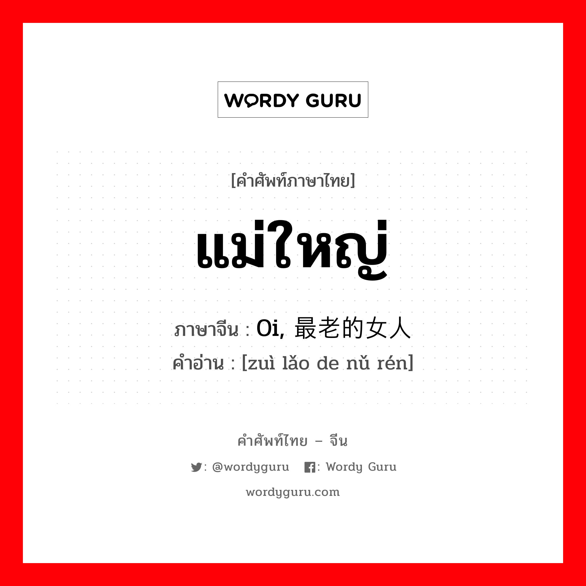 แม่ใหญ่ ภาษาจีนคืออะไร, คำศัพท์ภาษาไทย - จีน แม่ใหญ่ ภาษาจีน 0i, 最老的女人 คำอ่าน [zuì lǎo de nǔ rén]