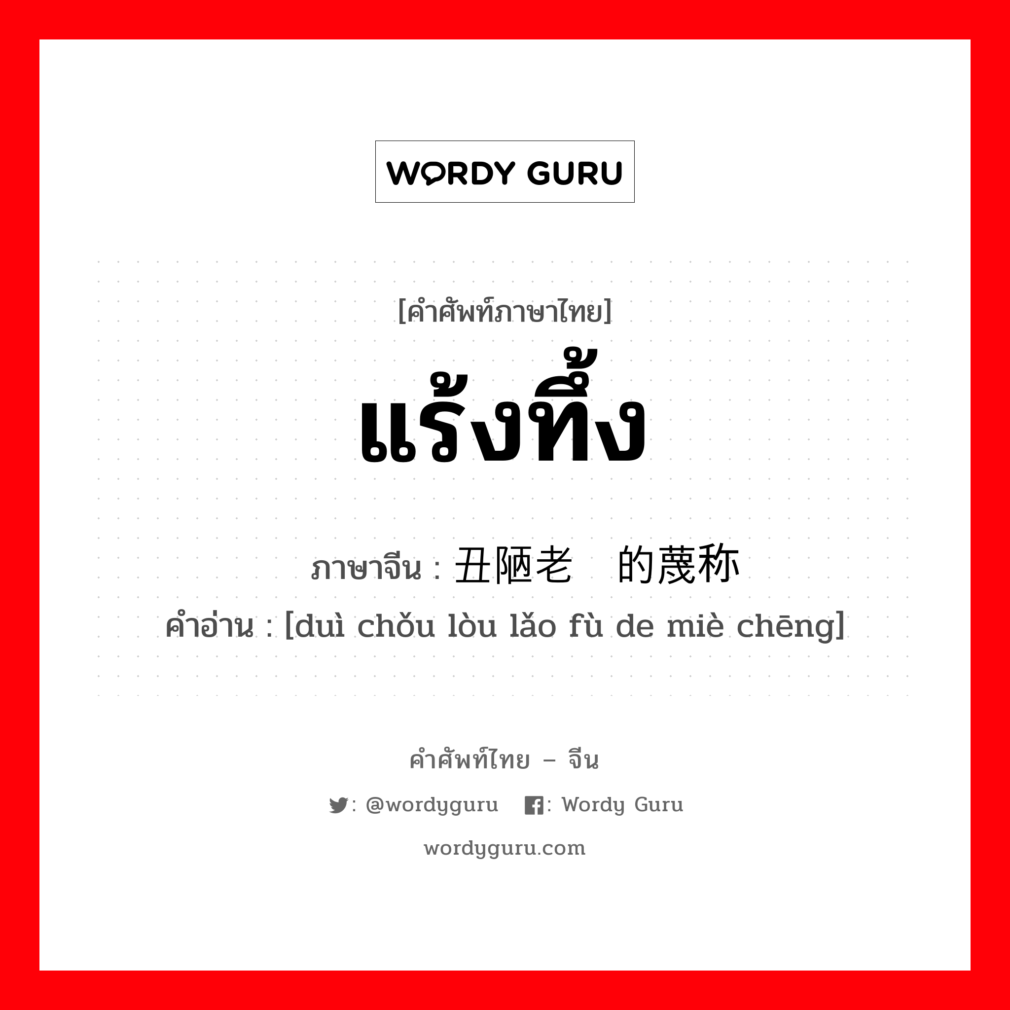 แร้งทึ้ง ภาษาจีนคืออะไร, คำศัพท์ภาษาไทย - จีน แร้งทึ้ง ภาษาจีน 对丑陋老妇的蔑称 คำอ่าน [duì chǒu lòu lǎo fù de miè chēng]