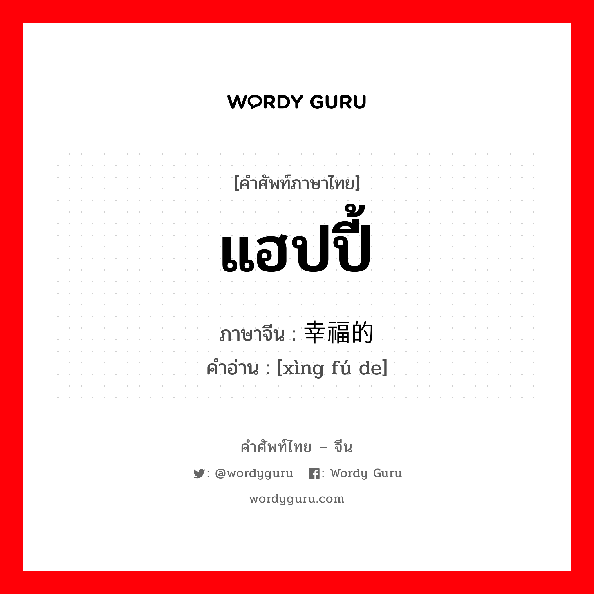 แฮปปี้ ภาษาจีนคืออะไร, คำศัพท์ภาษาไทย - จีน แฮปปี้ ภาษาจีน 幸福的 คำอ่าน [xìng fú de]