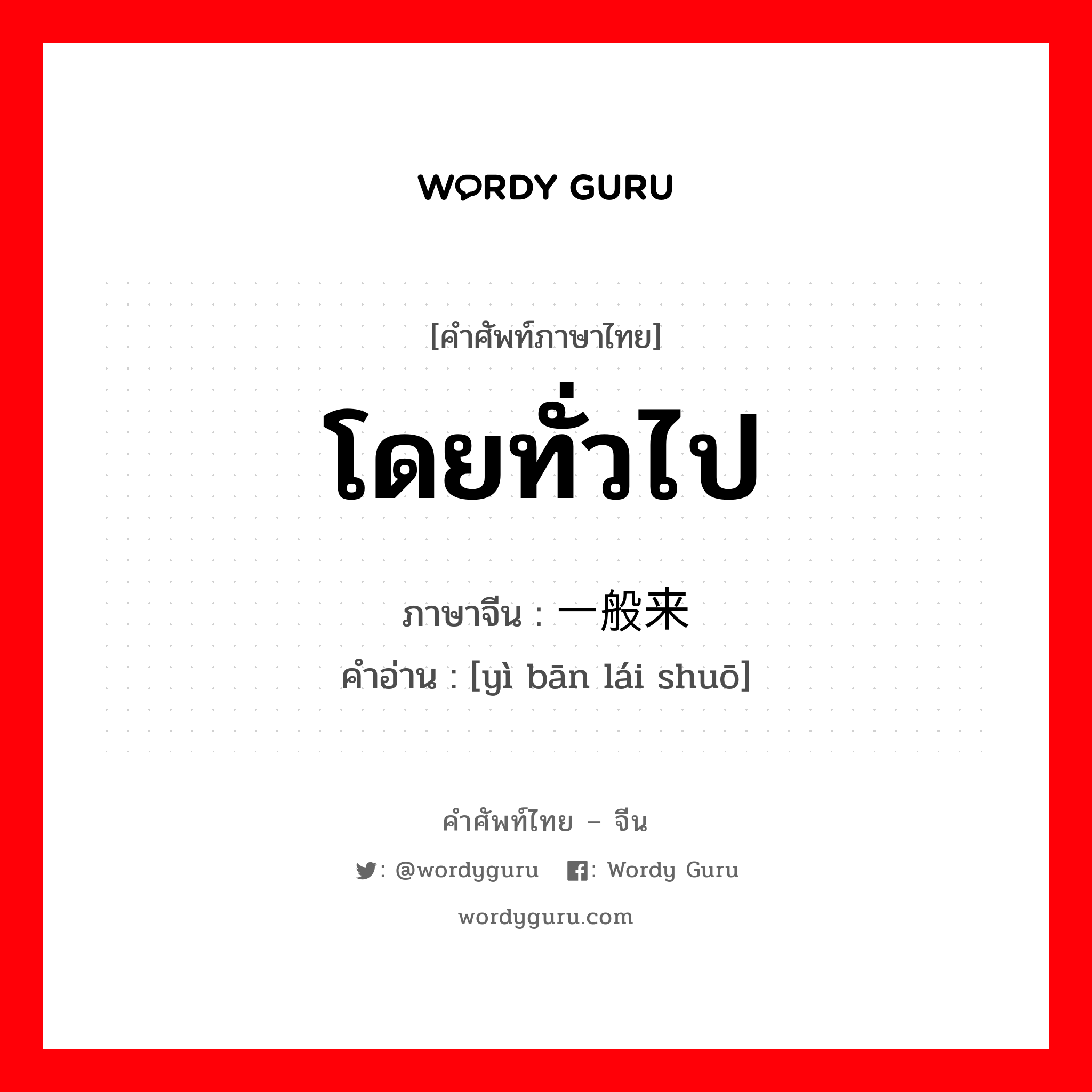 โดยทั่วไป ภาษาจีนคืออะไร, คำศัพท์ภาษาไทย - จีน โดยทั่วไป ภาษาจีน 一般来说 คำอ่าน [yì bān lái shuō]