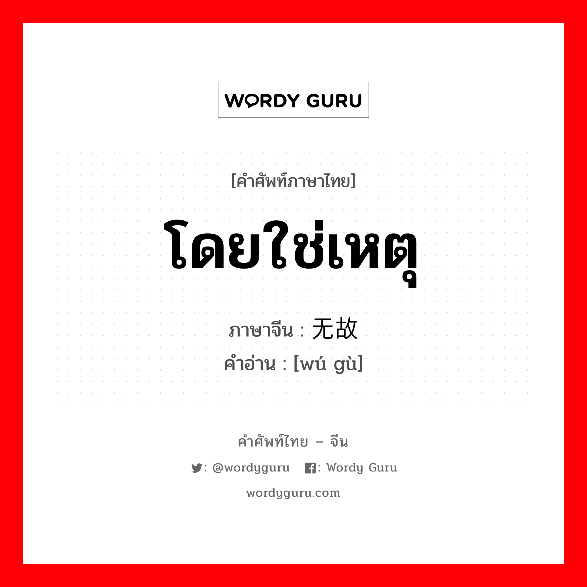 โดยใช่เหตุ ภาษาจีนคืออะไร, คำศัพท์ภาษาไทย - จีน โดยใช่เหตุ ภาษาจีน 无故 คำอ่าน [wú gù]