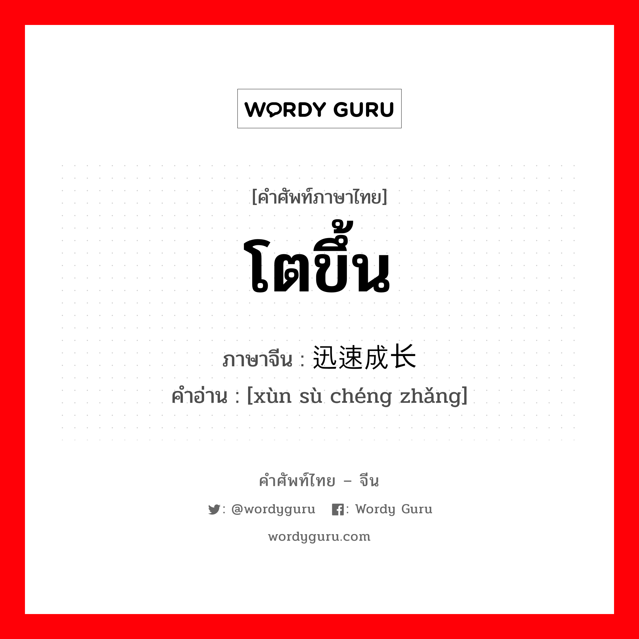โตขึ้น ภาษาจีนคืออะไร, คำศัพท์ภาษาไทย - จีน โตขึ้น ภาษาจีน 迅速成长 คำอ่าน [xùn sù chéng zhǎng]