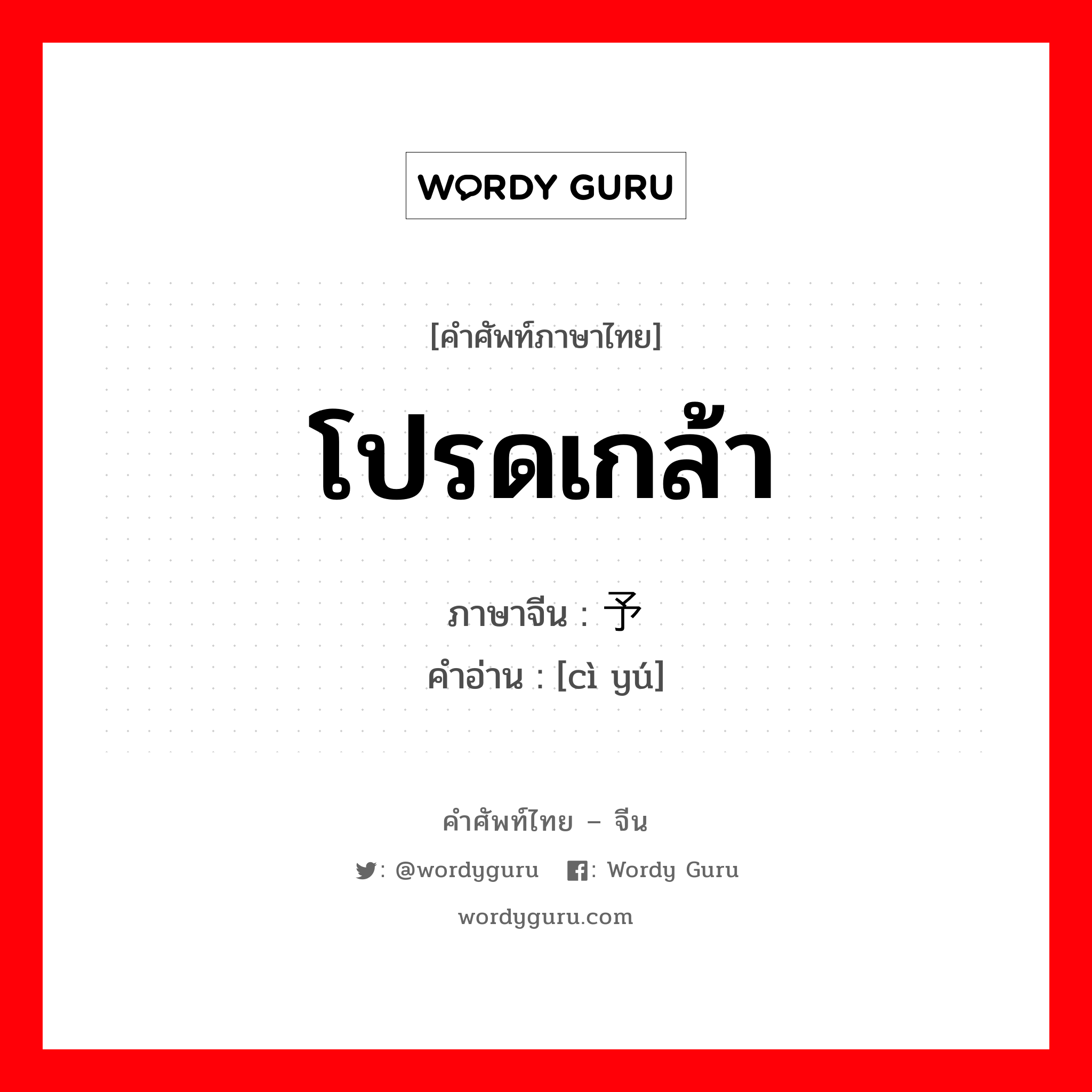 โปรดเกล้า ภาษาจีนคืออะไร, คำศัพท์ภาษาไทย - จีน โปรดเกล้า ภาษาจีน 赐予 คำอ่าน [cì yú]