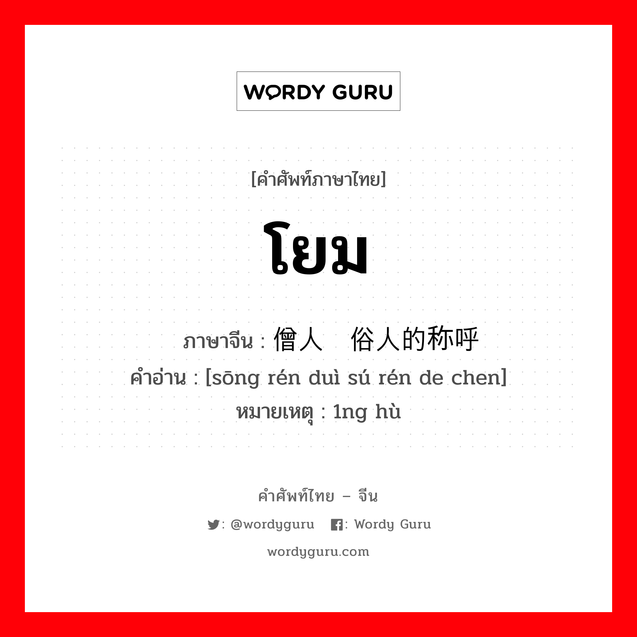 โยม ภาษาจีนคืออะไร, คำศัพท์ภาษาไทย - จีน โยม ภาษาจีน 僧人对俗人的称呼 คำอ่าน [sōng rén duì sú rén de chen] หมายเหตุ 1ng hù