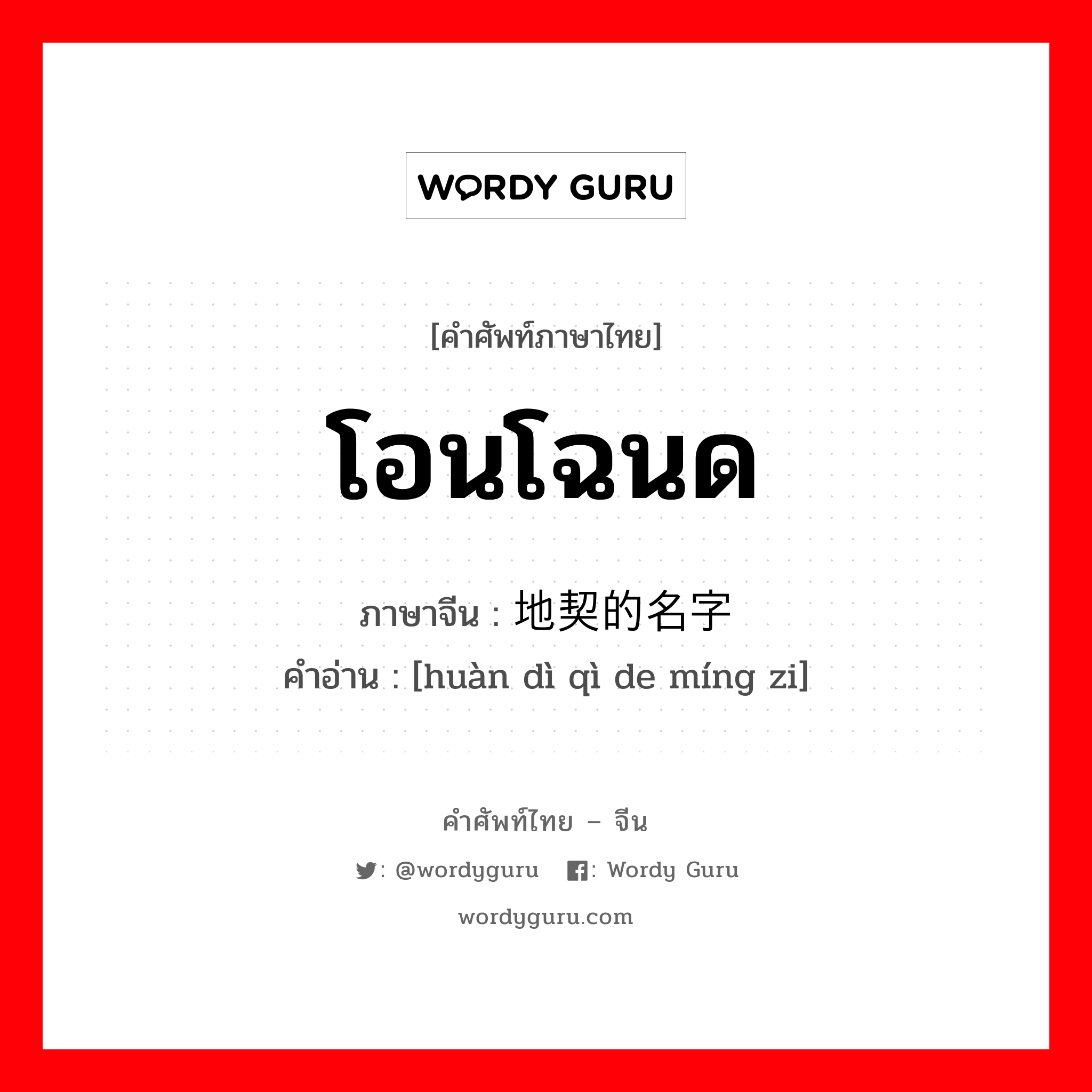 โอนโฉนด ภาษาจีนคืออะไร, คำศัพท์ภาษาไทย - จีน โอนโฉนด ภาษาจีน 换地契的名字 คำอ่าน [huàn dì qì de míng zi]