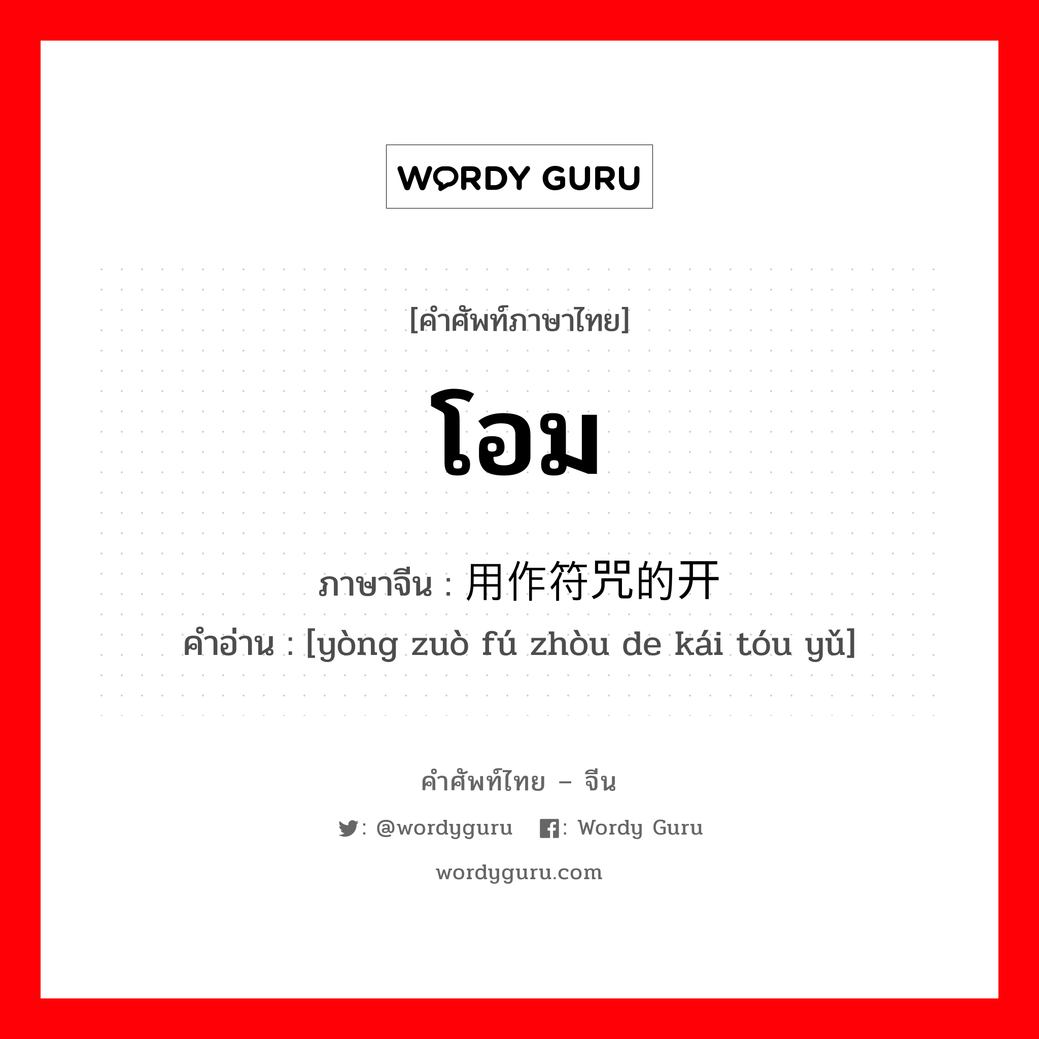โอม ภาษาจีนคืออะไร, คำศัพท์ภาษาไทย - จีน โอม ภาษาจีน 用作符咒的开头语 คำอ่าน [yòng zuò fú zhòu de kái tóu yǔ]