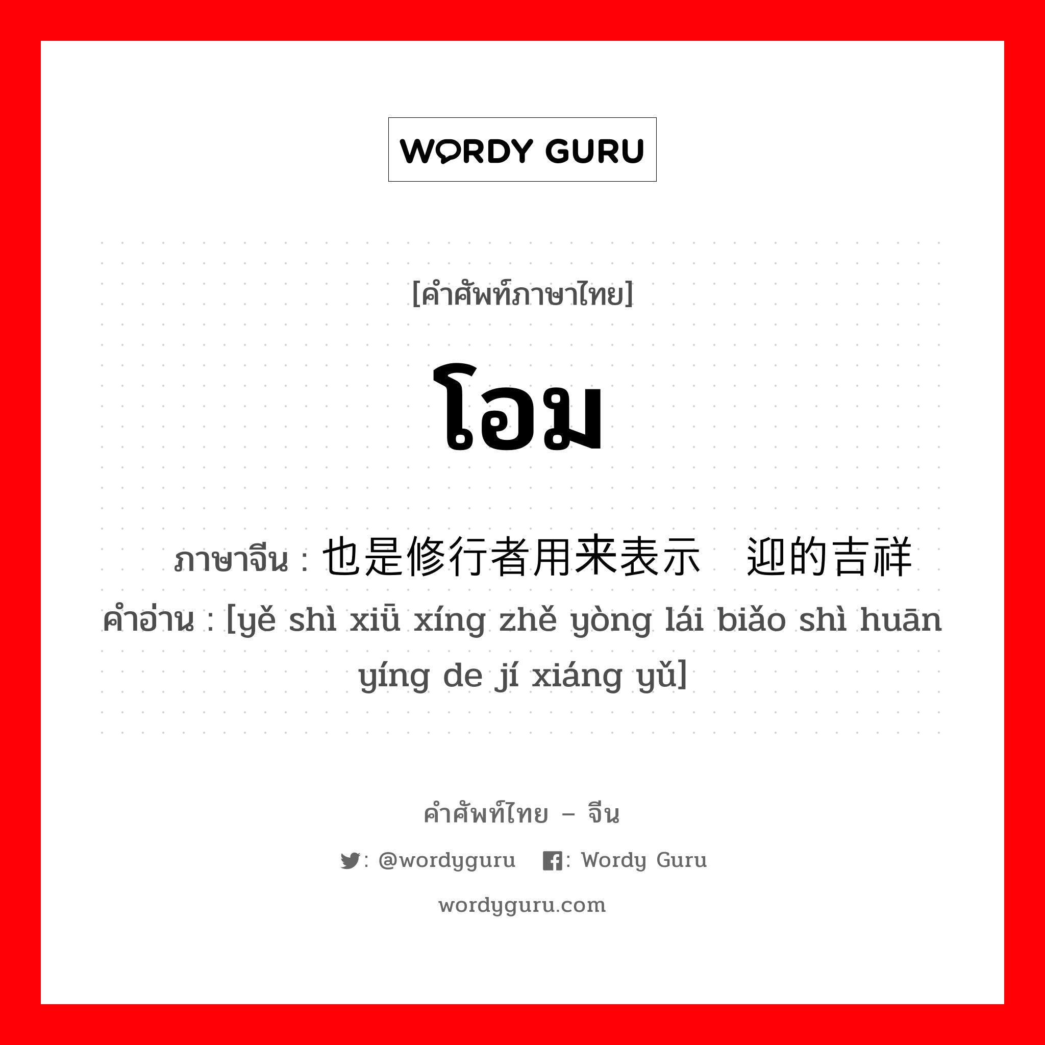 โอม ภาษาจีนคืออะไร, คำศัพท์ภาษาไทย - จีน โอม ภาษาจีน 也是修行者用来表示欢迎的吉祥语 คำอ่าน [yě shì xiǖ xíng zhě yòng lái biǎo shì huān yíng de jí xiáng yǔ]