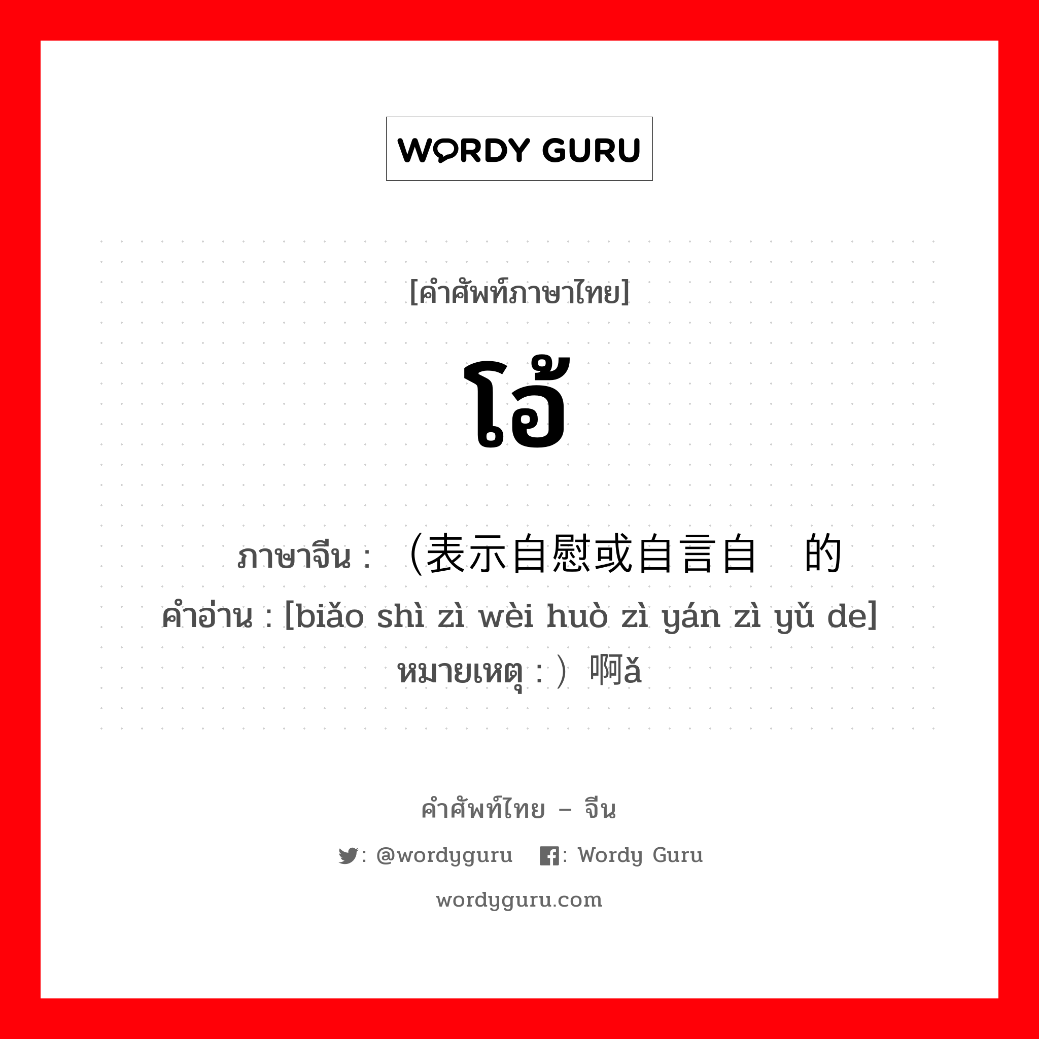 โอ้ ภาษาจีนคืออะไร, คำศัพท์ภาษาไทย - จีน โอ้ ภาษาจีน （表示自慰或自言自语的 คำอ่าน [biǎo shì zì wèi huò zì yán zì yǔ de] หมายเหตุ ）啊ǎ