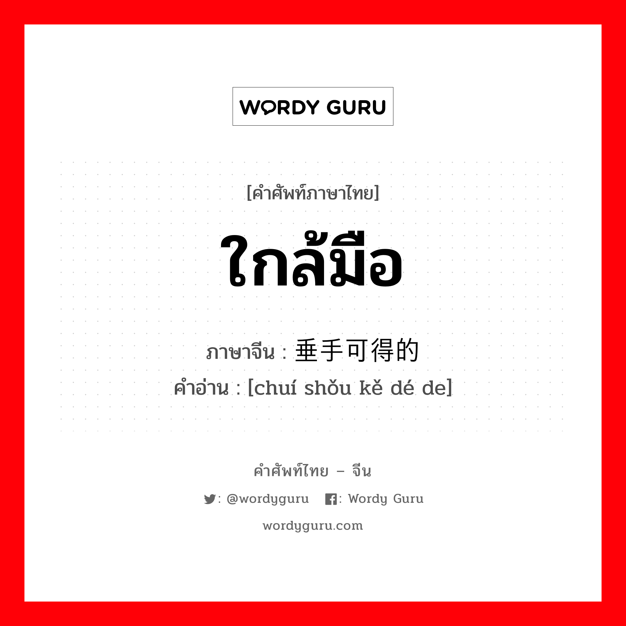 ใกล้มือ ภาษาจีนคืออะไร, คำศัพท์ภาษาไทย - จีน ใกล้มือ ภาษาจีน 垂手可得的 คำอ่าน [chuí shǒu kě dé de]