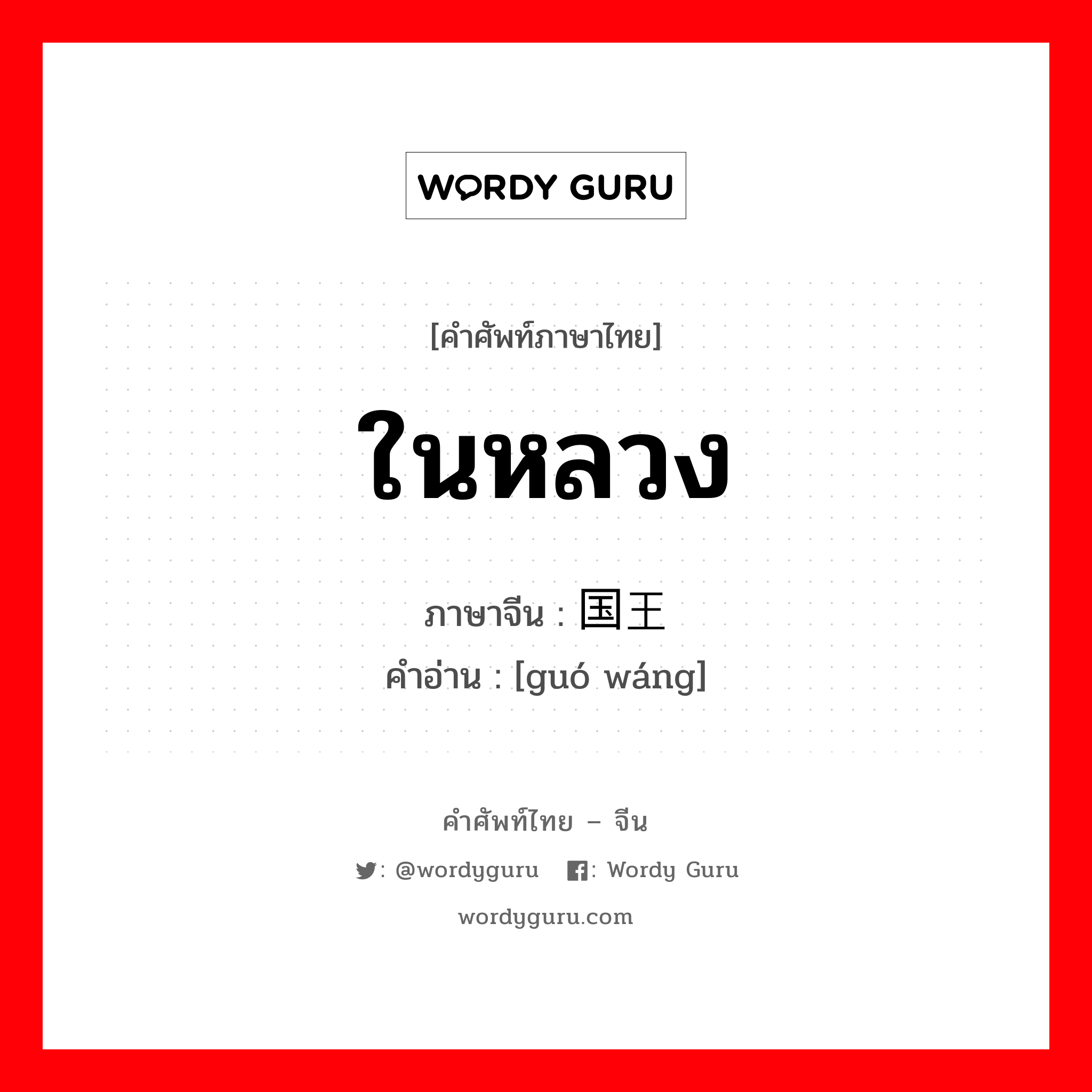ในหลวง ภาษาจีนคืออะไร, คำศัพท์ภาษาไทย - จีน ในหลวง ภาษาจีน 国王 คำอ่าน [guó wáng]
