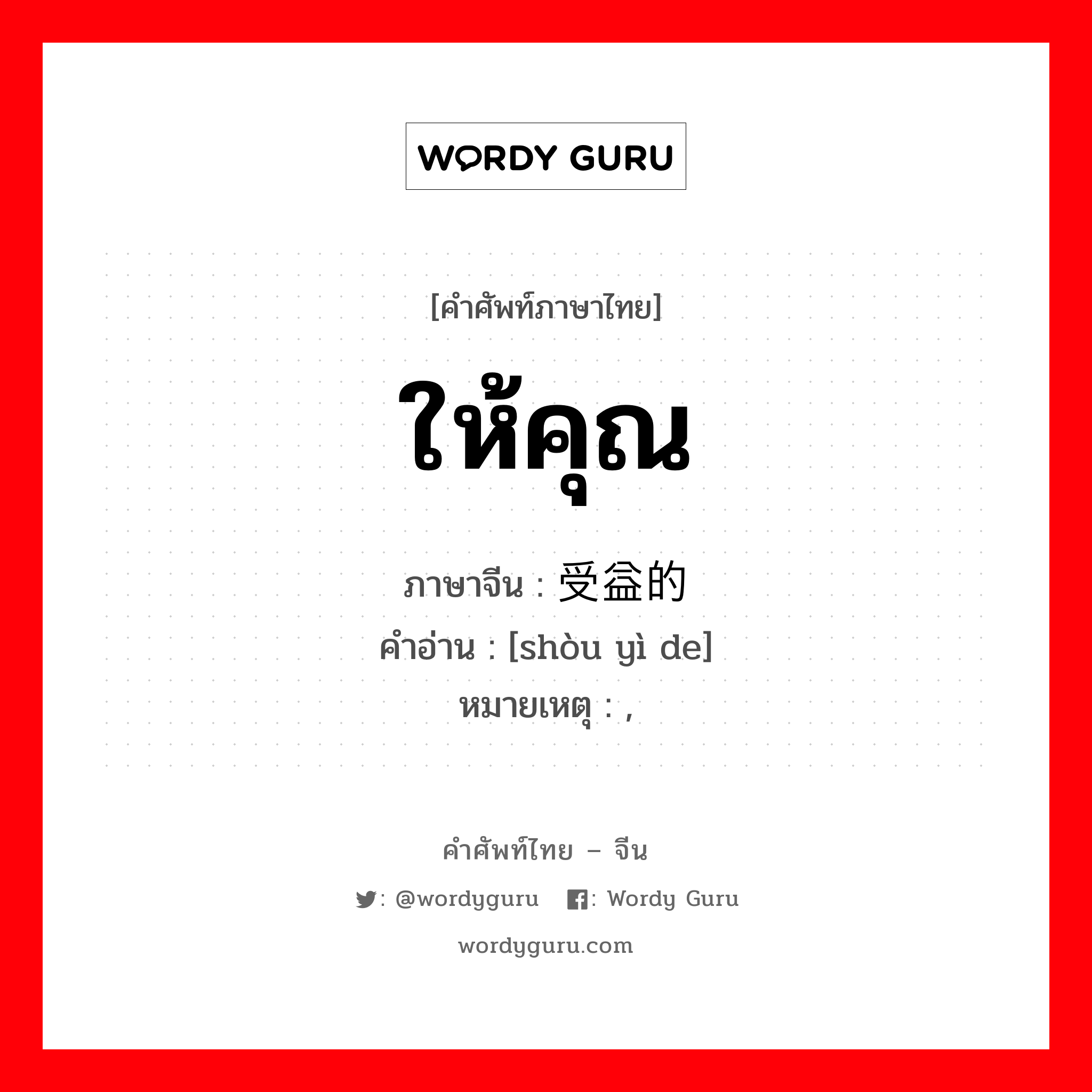 ให้คุณ ภาษาจีนคืออะไร, คำศัพท์ภาษาไทย - จีน ให้คุณ ภาษาจีน 受益的 คำอ่าน [shòu yì de] หมายเหตุ ,