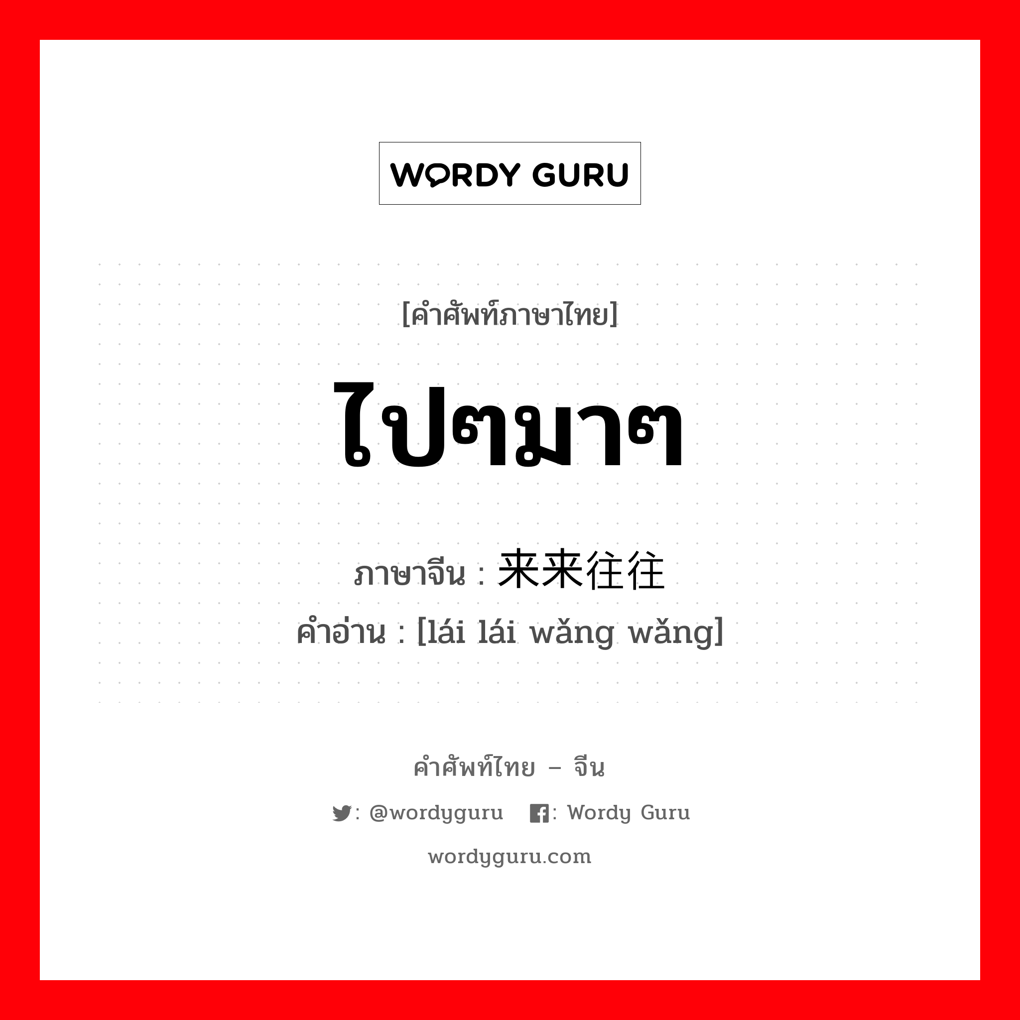 ไปๆมาๆ ภาษาจีนคืออะไร, คำศัพท์ภาษาไทย - จีน ไปๆมาๆ ภาษาจีน 来来往往 คำอ่าน [lái lái wǎng wǎng]