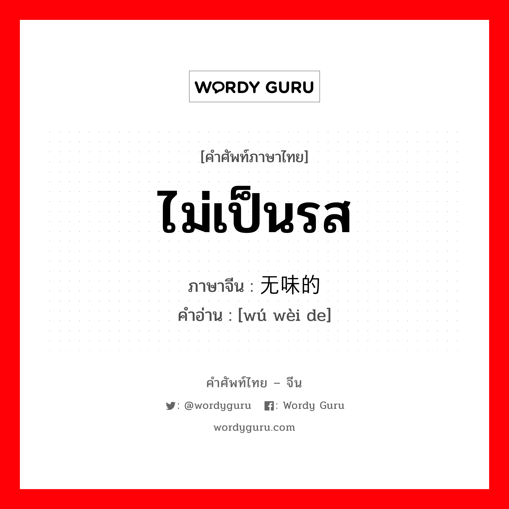 ไม่เป็นรส ภาษาจีนคืออะไร, คำศัพท์ภาษาไทย - จีน ไม่เป็นรส ภาษาจีน 无味的 คำอ่าน [wú wèi de]
