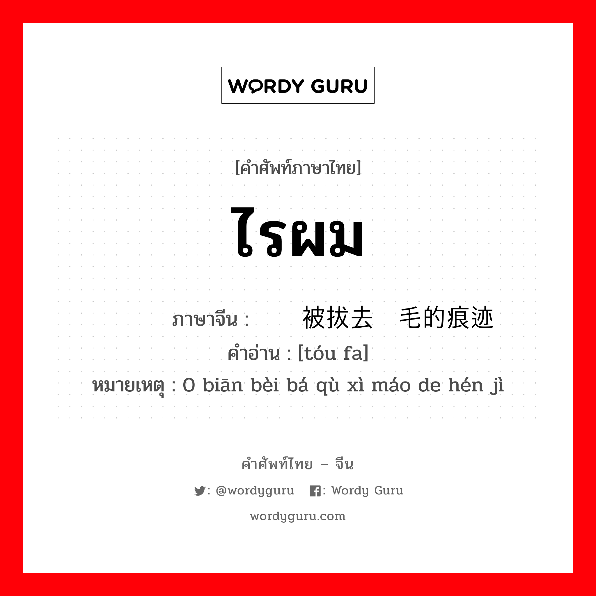 ไรผม ภาษาจีนคืออะไร, คำศัพท์ภาษาไทย - จีน ไรผม ภาษาจีน 头发边被拔去细毛的痕迹 คำอ่าน [tóu fa] หมายเหตุ 0 biān bèi bá qù xì máo de hén jì
