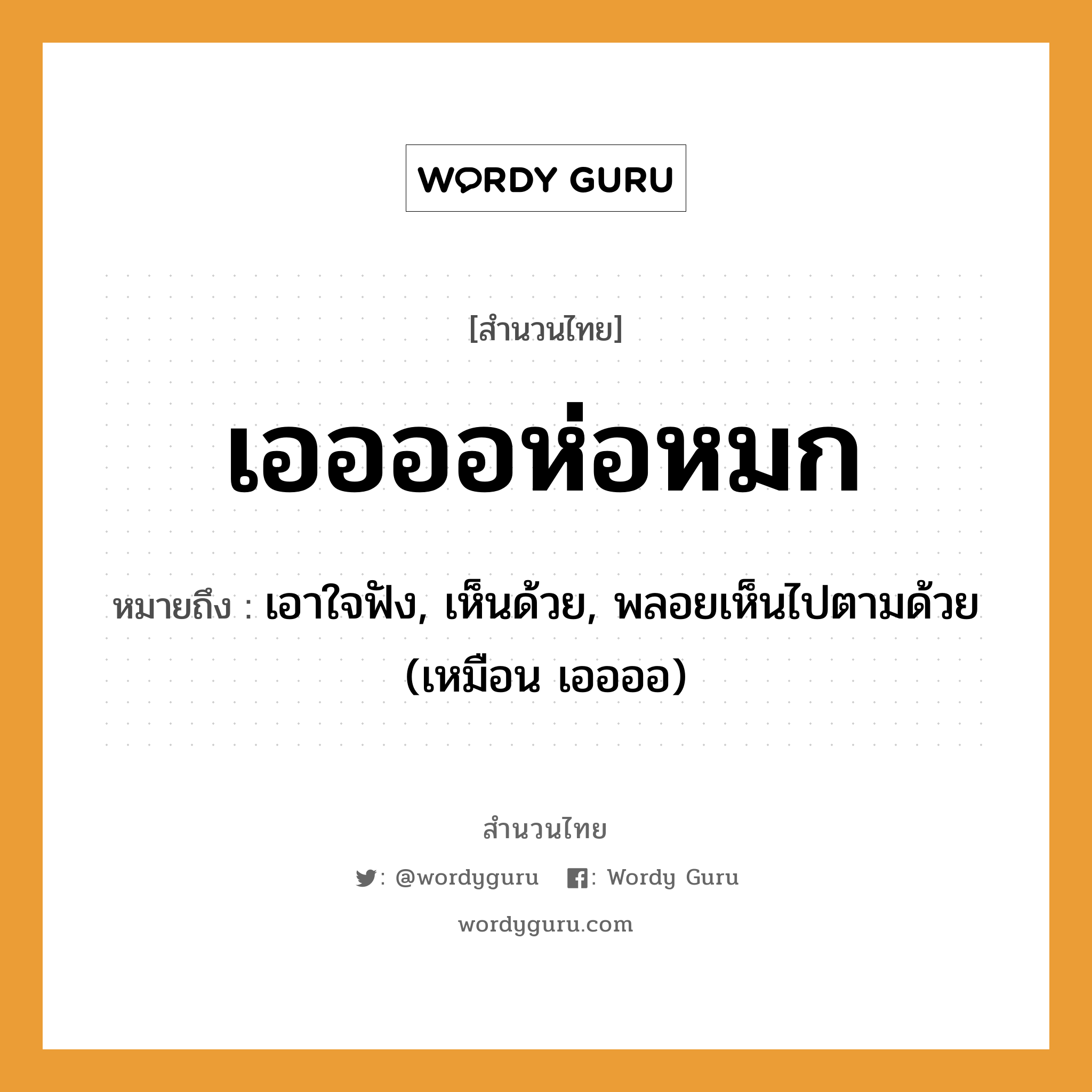 สำนวนไทย: เออออห่อหมก หมายถึง?, หมายถึง เอาใจฟัง, เห็นด้วย, พลอยเห็นไปตามด้วย (เหมือน เออออ) คำกริยา ฟัง