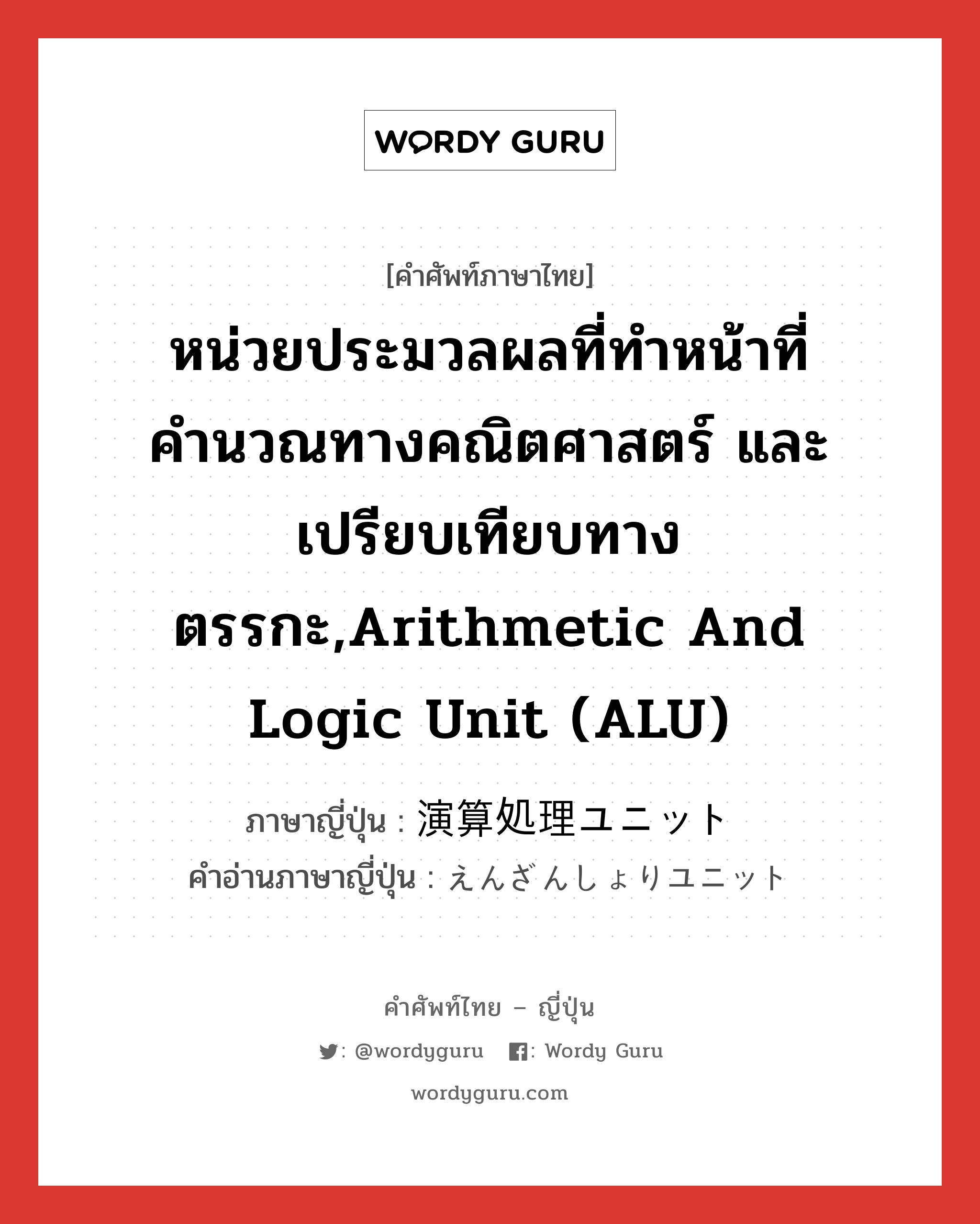 หน่วยประมวลผลที่ทำหน้าที่คำนวณทางคณิตศาสตร์ และเปรียบเทียบทางตรรกะ,Arithmetic and Logic Unit (ALU) ภาษาญี่ปุ่นคืออะไร, คำศัพท์ภาษาไทย - ญี่ปุ่น หน่วยประมวลผลที่ทำหน้าที่คำนวณทางคณิตศาสตร์ และเปรียบเทียบทางตรรกะ,Arithmetic and Logic Unit (ALU) ภาษาญี่ปุ่น 演算処理ユニット คำอ่านภาษาญี่ปุ่น えんざんしょりユニット หมวด n หมวด n