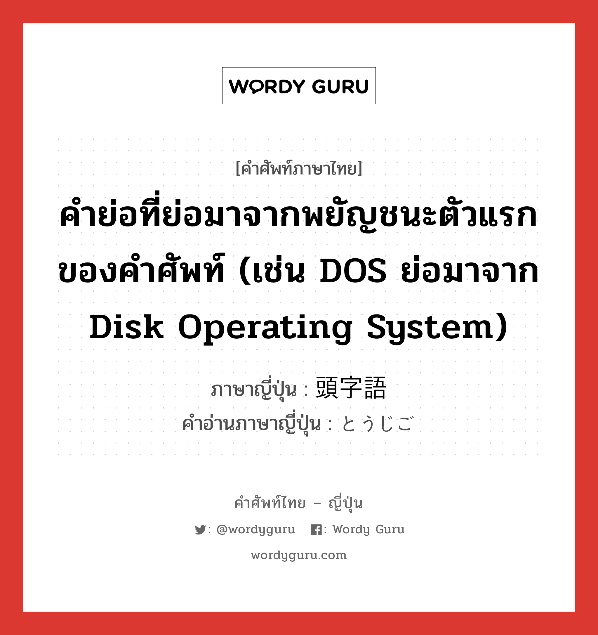 คำย่อที่ย่อมาจากพยัญชนะตัวแรกของคำศัพท์ (เช่น DOS ย่อมาจาก Disk Operating System) ภาษาญี่ปุ่นคืออะไร, คำศัพท์ภาษาไทย - ญี่ปุ่น คำย่อที่ย่อมาจากพยัญชนะตัวแรกของคำศัพท์ (เช่น DOS ย่อมาจาก Disk Operating System) ภาษาญี่ปุ่น 頭字語 คำอ่านภาษาญี่ปุ่น とうじご หมวด n หมวด n