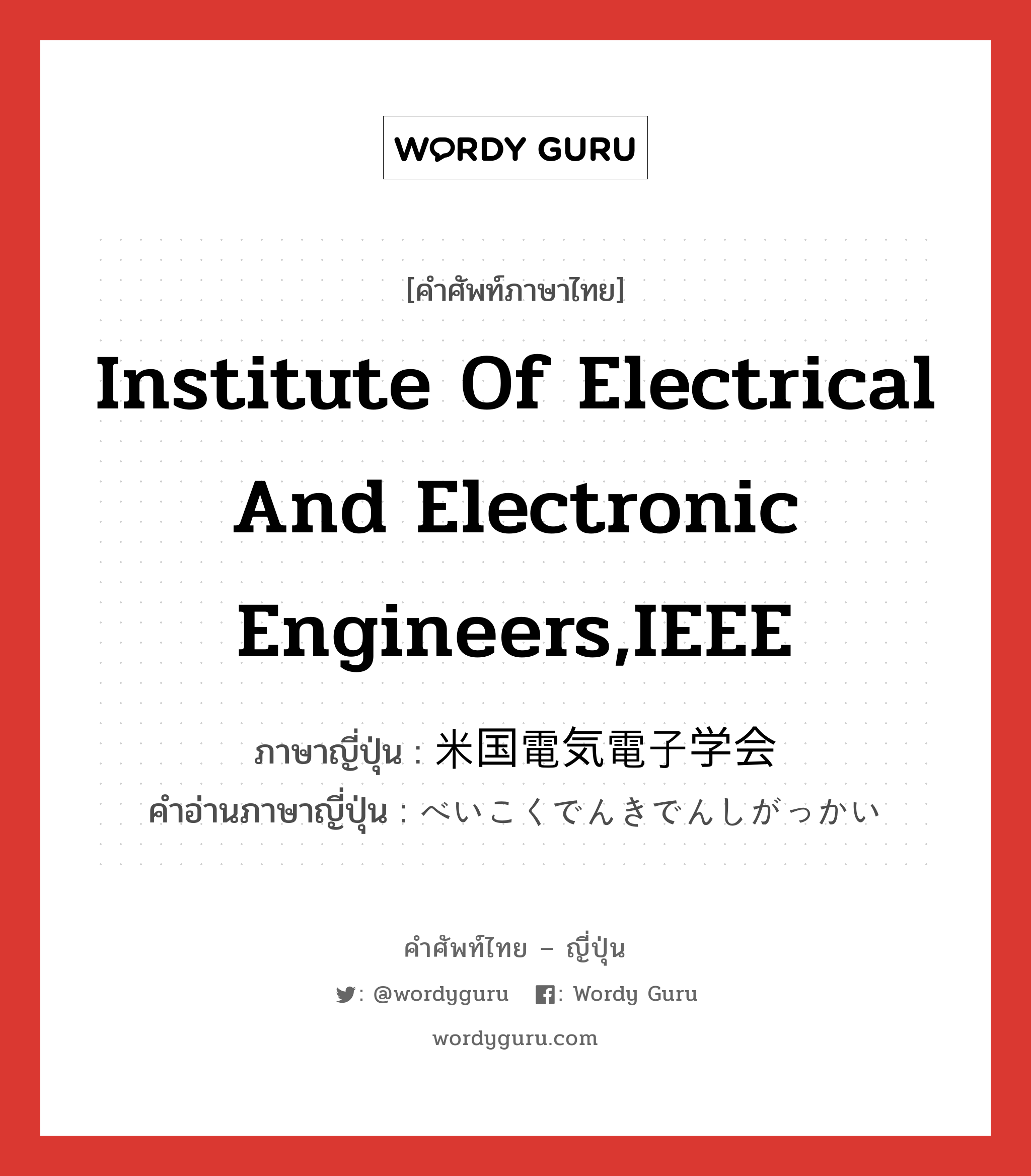 Institute of Electrical and Electronic Engineers,IEEE ภาษาญี่ปุ่นคืออะไร, คำศัพท์ภาษาไทย - ญี่ปุ่น Institute of Electrical and Electronic Engineers,IEEE ภาษาญี่ปุ่น 米国電気電子学会 คำอ่านภาษาญี่ปุ่น べいこくでんきでんしがっかい หมวด n หมวด n
