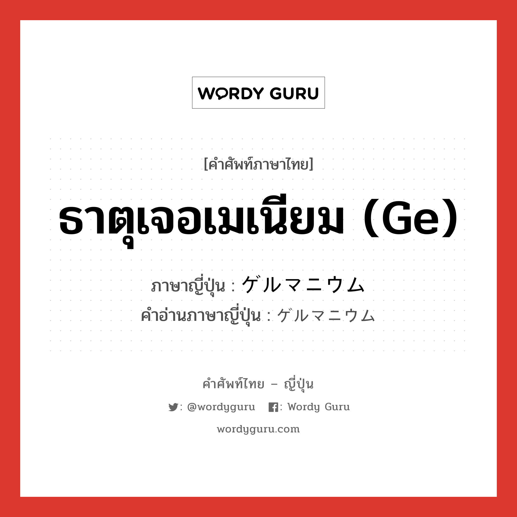 ธาตุเจอเมเนียม (Ge) ภาษาญี่ปุ่นคืออะไร, คำศัพท์ภาษาไทย - ญี่ปุ่น ธาตุเจอเมเนียม (Ge) ภาษาญี่ปุ่น ゲルマニウム คำอ่านภาษาญี่ปุ่น ゲルマニウム หมวด n หมวด n
