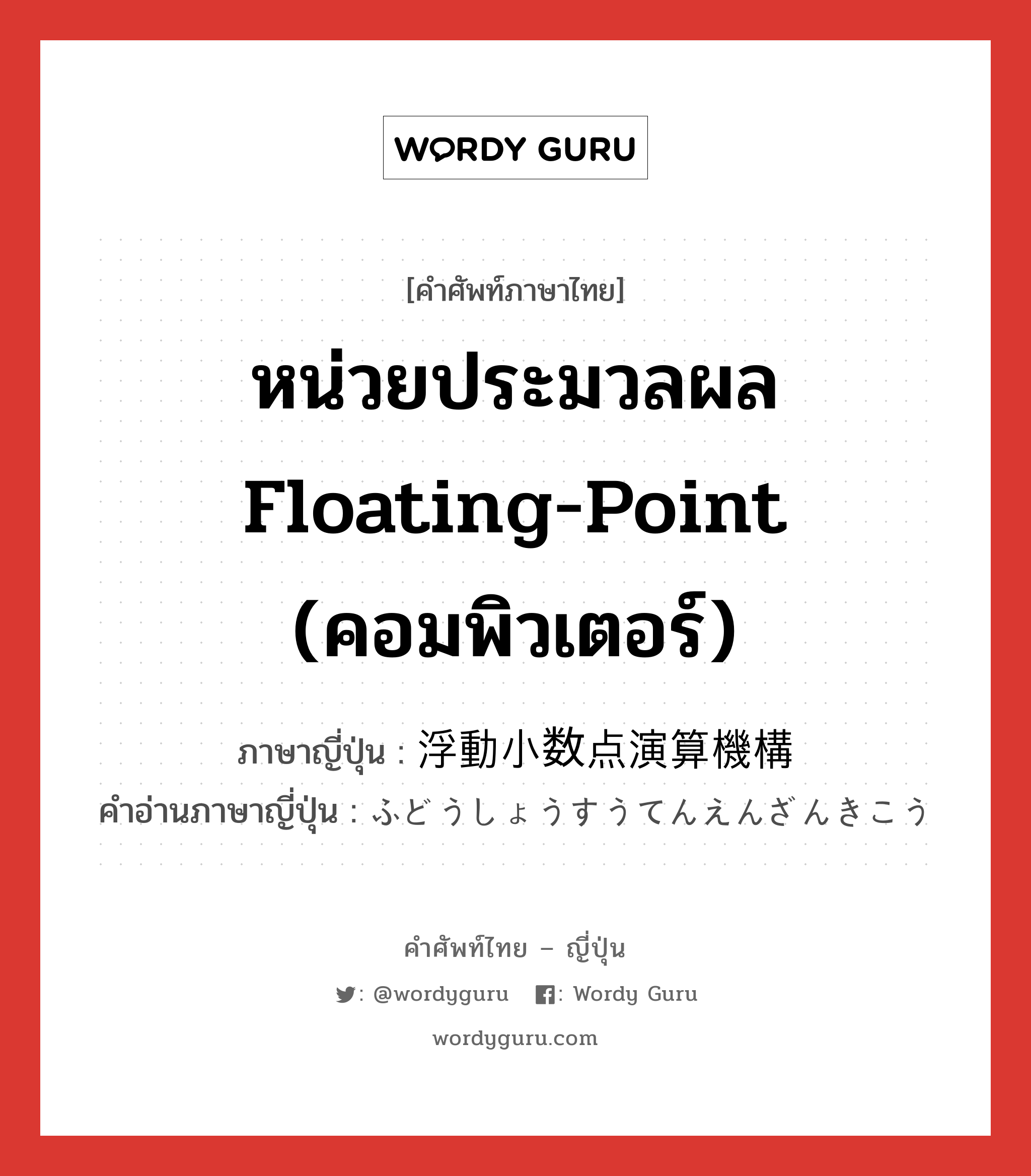 หน่วยประมวลผล floating-point (คอมพิวเตอร์) ภาษาญี่ปุ่นคืออะไร, คำศัพท์ภาษาไทย - ญี่ปุ่น หน่วยประมวลผล floating-point (คอมพิวเตอร์) ภาษาญี่ปุ่น 浮動小数点演算機構 คำอ่านภาษาญี่ปุ่น ふどうしょうすうてんえんざんきこう หมวด n หมวด n