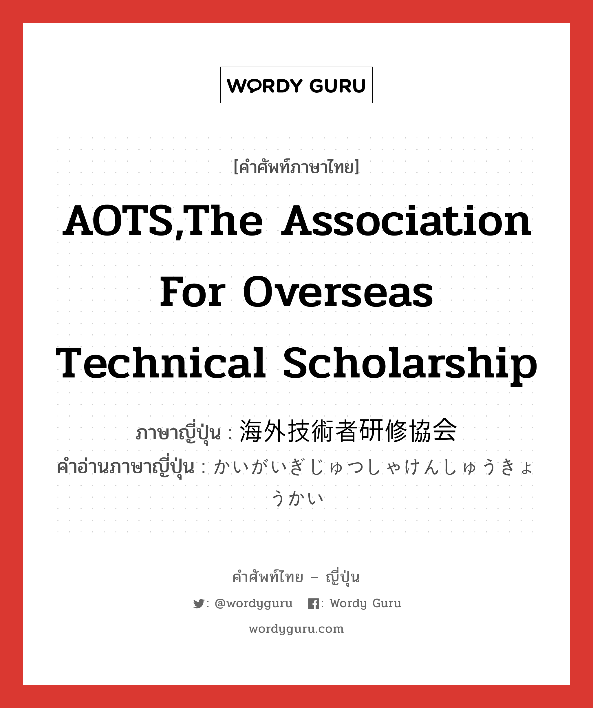 AOTS,The Association For Overseas Technical Scholarship ภาษาญี่ปุ่นคืออะไร, คำศัพท์ภาษาไทย - ญี่ปุ่น AOTS,The Association For Overseas Technical Scholarship ภาษาญี่ปุ่น 海外技術者研修協会 คำอ่านภาษาญี่ปุ่น かいがいぎじゅつしゃけんしゅうきょうかい หมวด n หมวด n