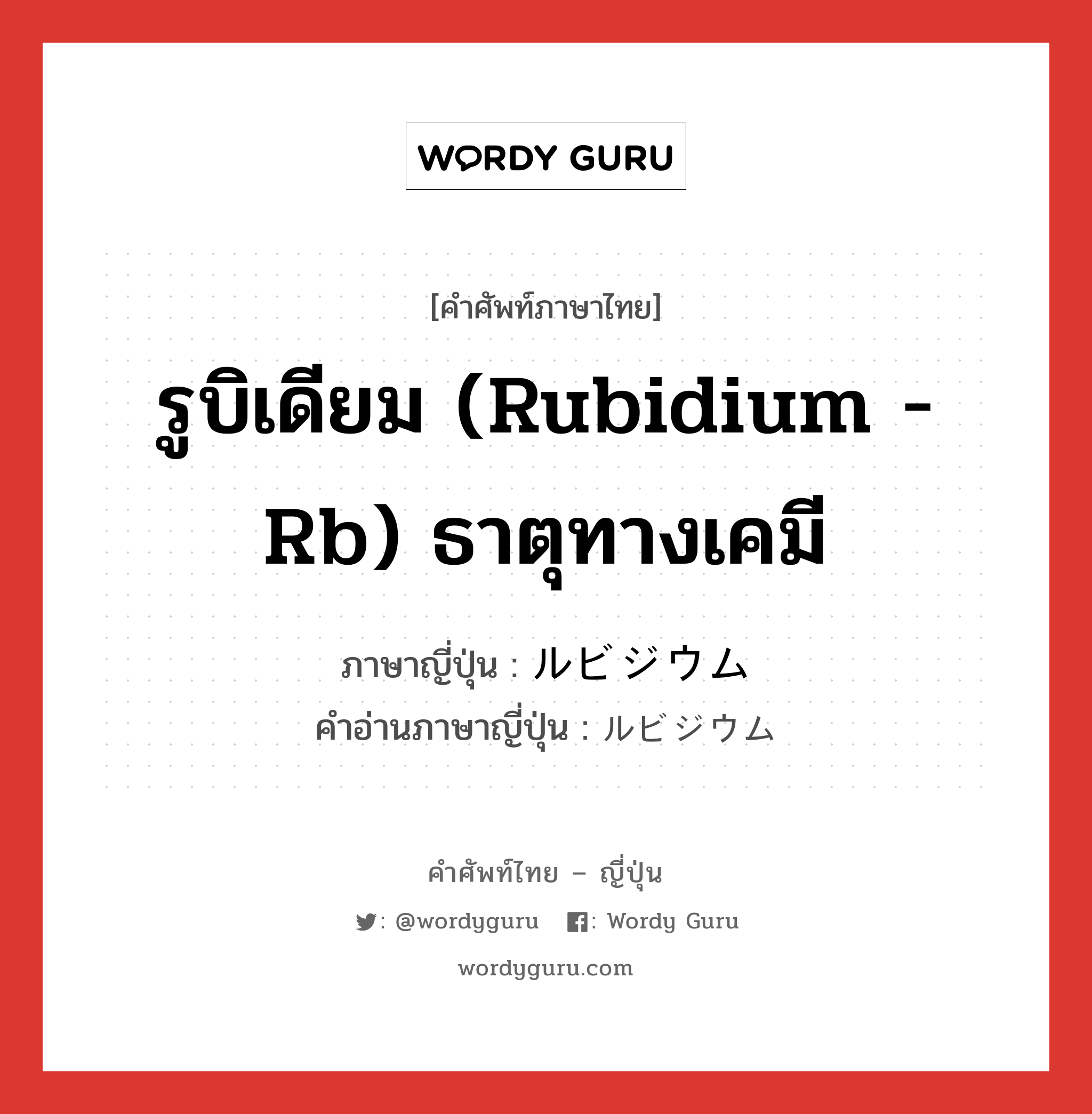 รูบิเดียม (Rubidium - Rb) ธาตุทางเคมี ภาษาญี่ปุ่นคืออะไร, คำศัพท์ภาษาไทย - ญี่ปุ่น รูบิเดียม (Rubidium - Rb) ธาตุทางเคมี ภาษาญี่ปุ่น ルビジウム คำอ่านภาษาญี่ปุ่น ルビジウム หมวด n หมวด n