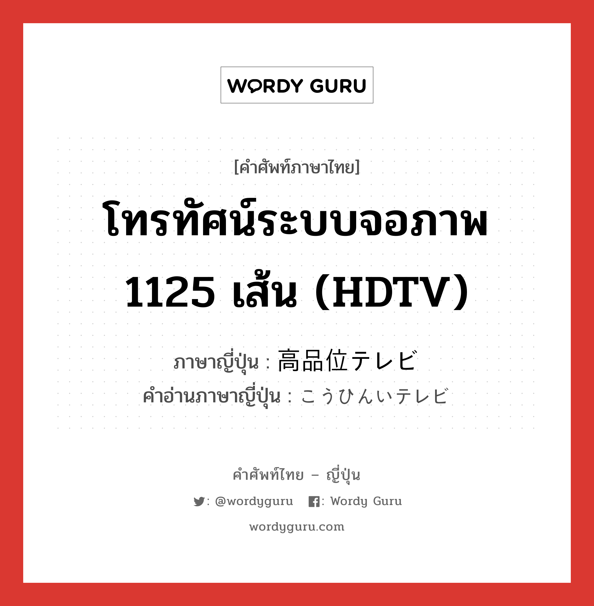 โทรทัศน์ระบบจอภาพ 1125 เส้น (HDTV) ภาษาญี่ปุ่นคืออะไร, คำศัพท์ภาษาไทย - ญี่ปุ่น โทรทัศน์ระบบจอภาพ 1125 เส้น (HDTV) ภาษาญี่ปุ่น 高品位テレビ คำอ่านภาษาญี่ปุ่น こうひんいテレビ หมวด n หมวด n