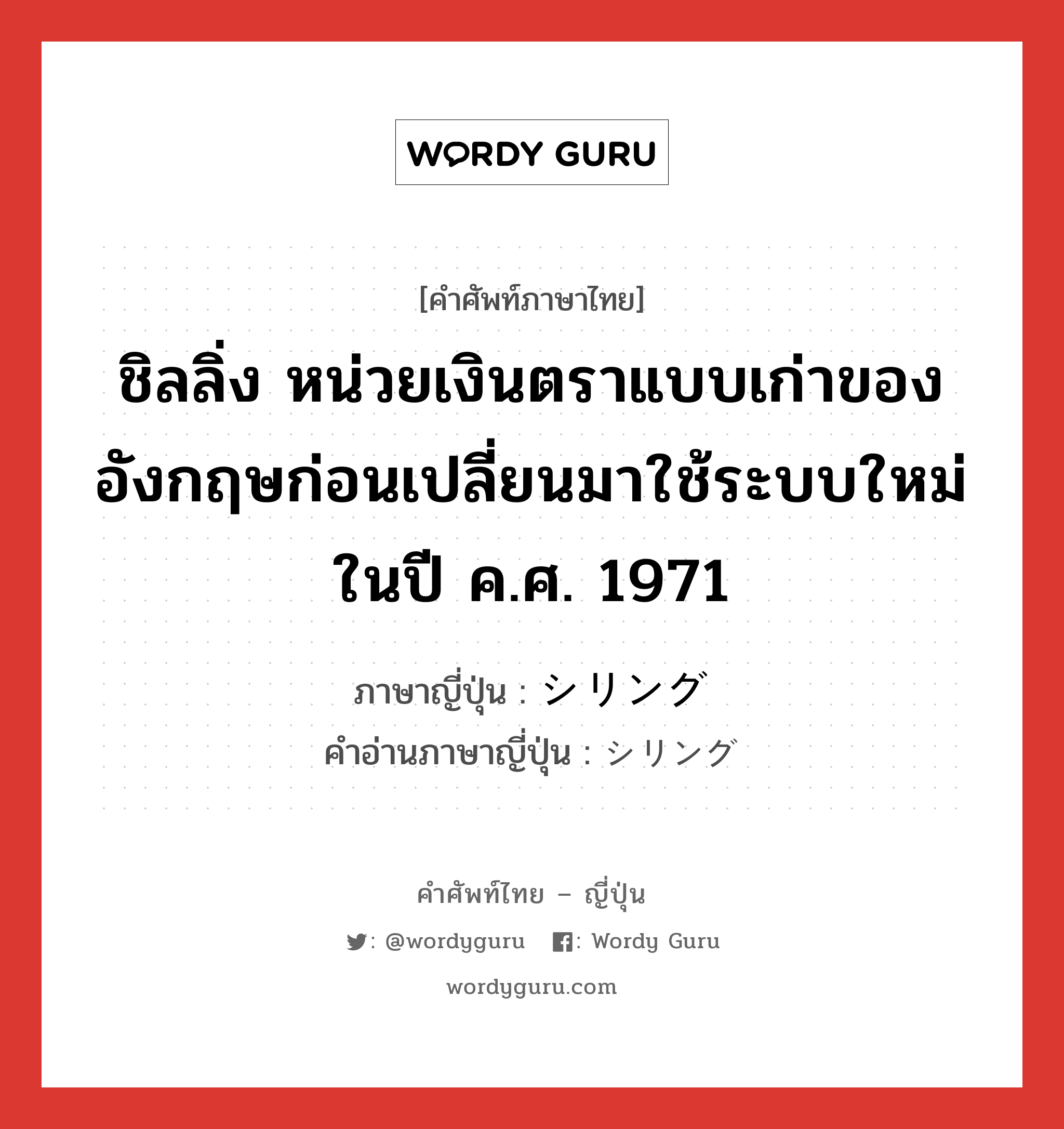 ชิลลิ่ง หน่วยเงินตราแบบเก่าของอังกฤษก่อนเปลี่ยนมาใช้ระบบใหม่ในปี ค.ศ. 1971 ภาษาญี่ปุ่นคืออะไร, คำศัพท์ภาษาไทย - ญี่ปุ่น ชิลลิ่ง หน่วยเงินตราแบบเก่าของอังกฤษก่อนเปลี่ยนมาใช้ระบบใหม่ในปี ค.ศ. 1971 ภาษาญี่ปุ่น シリング คำอ่านภาษาญี่ปุ่น シリング หมวด n หมวด n