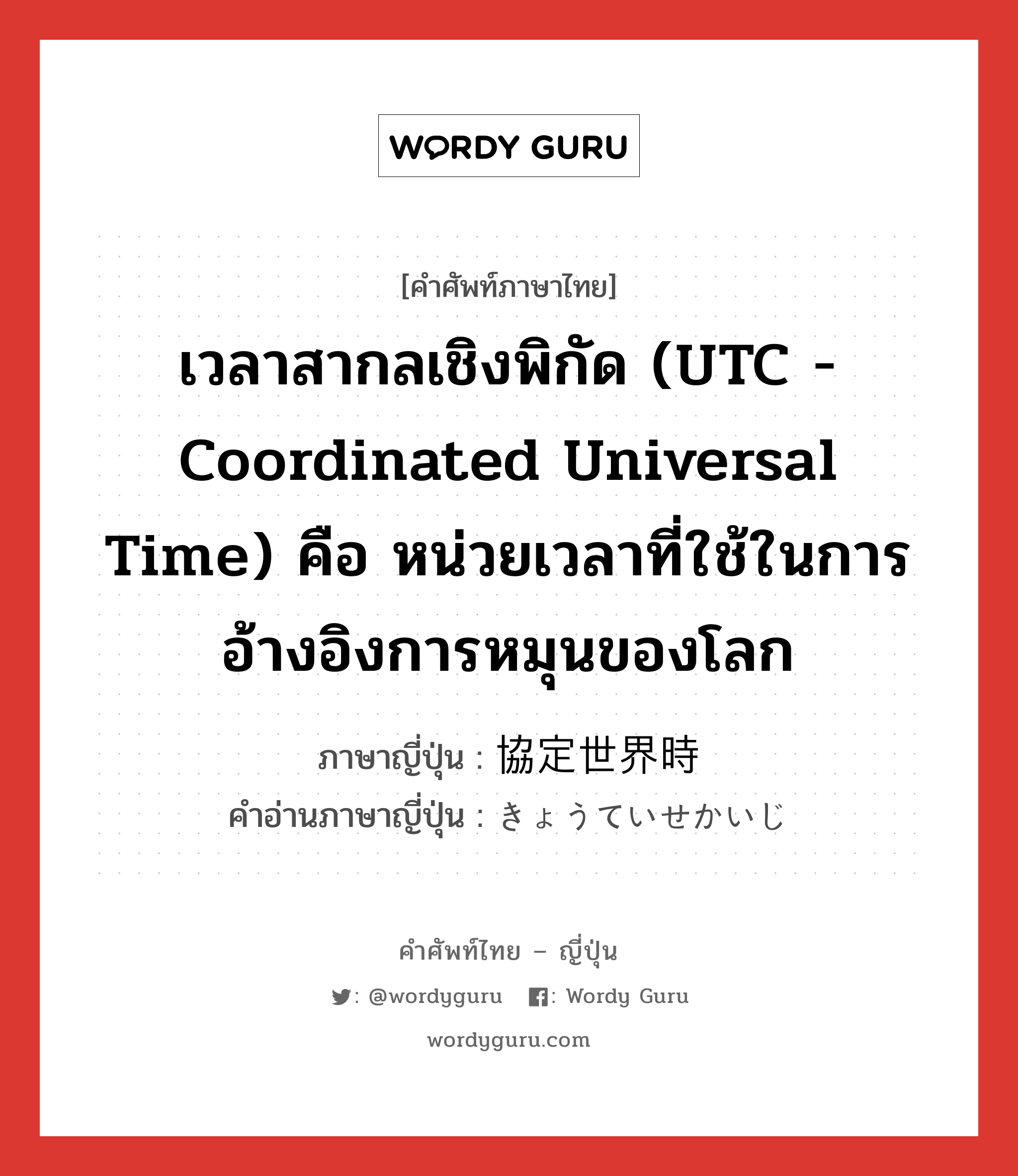 เวลาสากลเชิงพิกัด (UTC - Coordinated Universal Time) คือ หน่วยเวลาที่ใช้ในการอ้างอิงการหมุนของโลก ภาษาญี่ปุ่นคืออะไร, คำศัพท์ภาษาไทย - ญี่ปุ่น เวลาสากลเชิงพิกัด (UTC - Coordinated Universal Time) คือ หน่วยเวลาที่ใช้ในการอ้างอิงการหมุนของโลก ภาษาญี่ปุ่น 協定世界時 คำอ่านภาษาญี่ปุ่น きょうていせかいじ หมวด n หมวด n