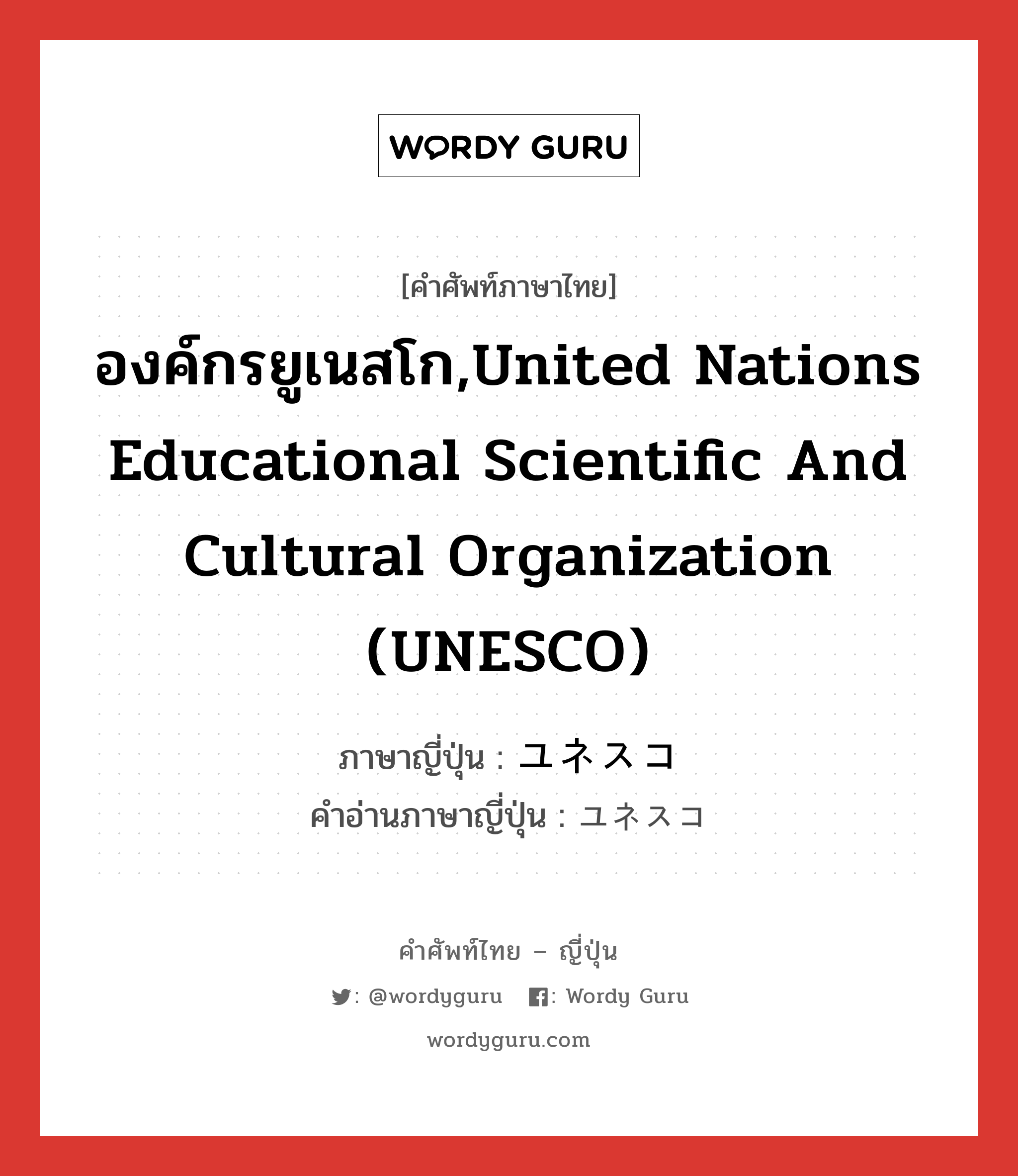 องค์กรยูเนสโก,United Nations Educational Scientific and Cultural Organization (UNESCO) ภาษาญี่ปุ่นคืออะไร, คำศัพท์ภาษาไทย - ญี่ปุ่น องค์กรยูเนสโก,United Nations Educational Scientific and Cultural Organization (UNESCO) ภาษาญี่ปุ่น ユネスコ คำอ่านภาษาญี่ปุ่น ユネスコ หมวด n หมวด n