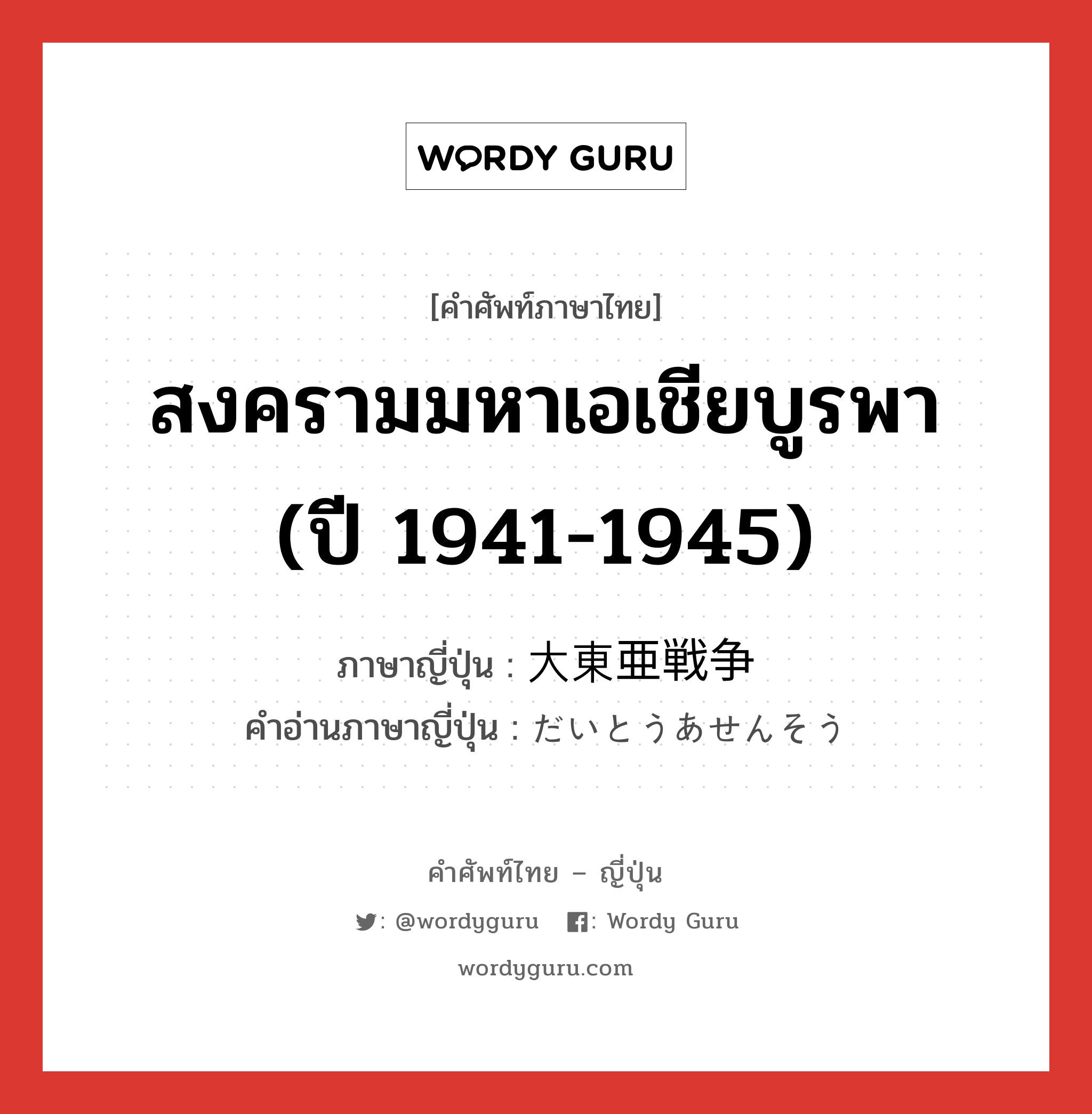 สงครามมหาเอเชียบูรพา (ปี 1941-1945) ภาษาญี่ปุ่นคืออะไร, คำศัพท์ภาษาไทย - ญี่ปุ่น สงครามมหาเอเชียบูรพา (ปี 1941-1945) ภาษาญี่ปุ่น 大東亜戦争 คำอ่านภาษาญี่ปุ่น だいとうあせんそう หมวด n หมวด n