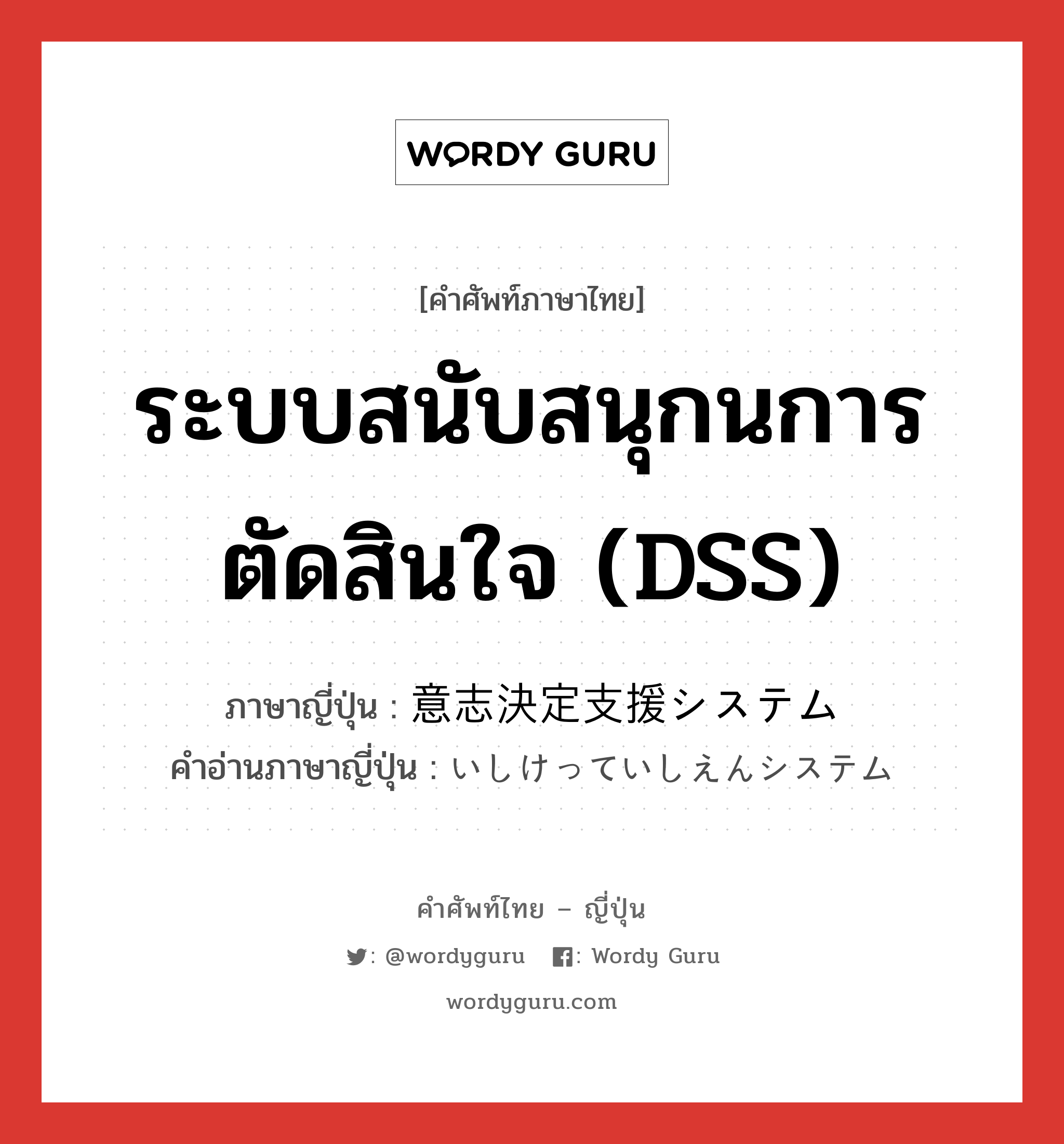 ระบบสนับสนุกนการตัดสินใจ (DSS) ภาษาญี่ปุ่นคืออะไร, คำศัพท์ภาษาไทย - ญี่ปุ่น ระบบสนับสนุกนการตัดสินใจ (DSS) ภาษาญี่ปุ่น 意志決定支援システム คำอ่านภาษาญี่ปุ่น いしけっていしえんシステム หมวด n หมวด n