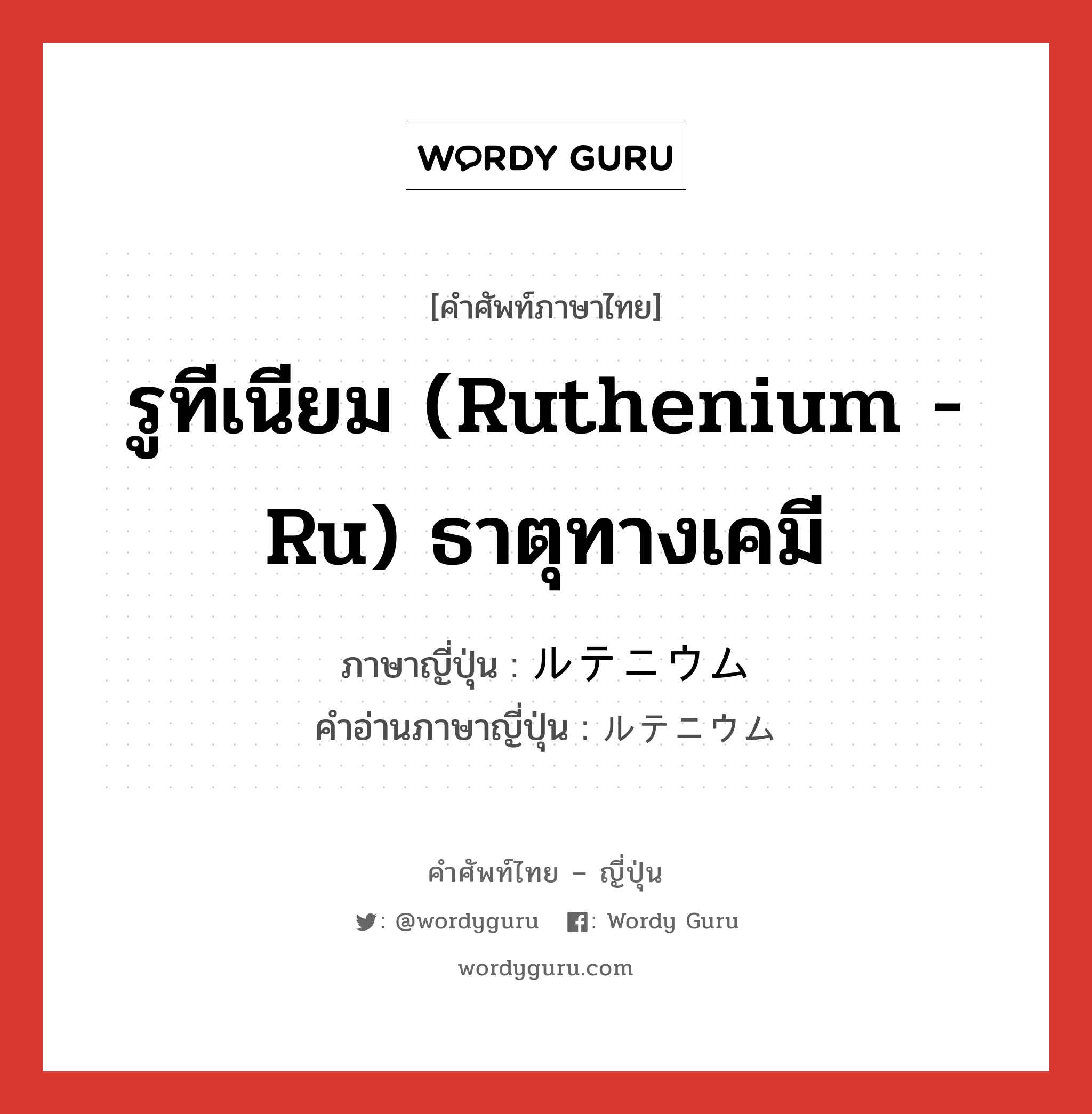 รูทีเนียม (Ruthenium - Ru) ธาตุทางเคมี ภาษาญี่ปุ่นคืออะไร, คำศัพท์ภาษาไทย - ญี่ปุ่น รูทีเนียม (Ruthenium - Ru) ธาตุทางเคมี ภาษาญี่ปุ่น ルテニウム คำอ่านภาษาญี่ปุ่น ルテニウム หมวด n หมวด n