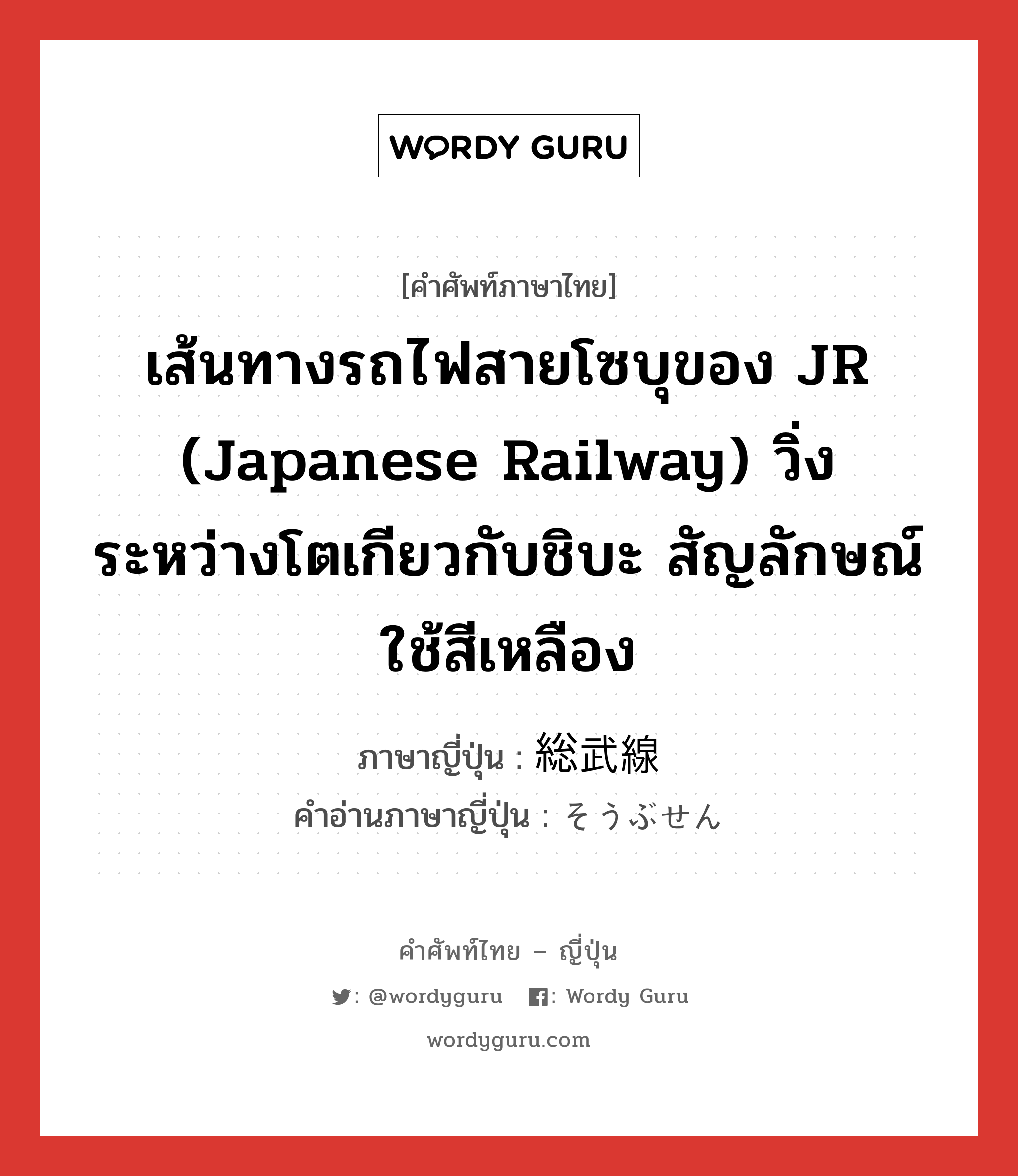 เส้นทางรถไฟสายโซบุของ JR (Japanese Railway) วิ่งระหว่างโตเกียวกับชิบะ สัญลักษณ์ใช้สีเหลือง ภาษาญี่ปุ่นคืออะไร, คำศัพท์ภาษาไทย - ญี่ปุ่น เส้นทางรถไฟสายโซบุของ JR (Japanese Railway) วิ่งระหว่างโตเกียวกับชิบะ สัญลักษณ์ใช้สีเหลือง ภาษาญี่ปุ่น 総武線 คำอ่านภาษาญี่ปุ่น そうぶせん หมวด n หมวด n
