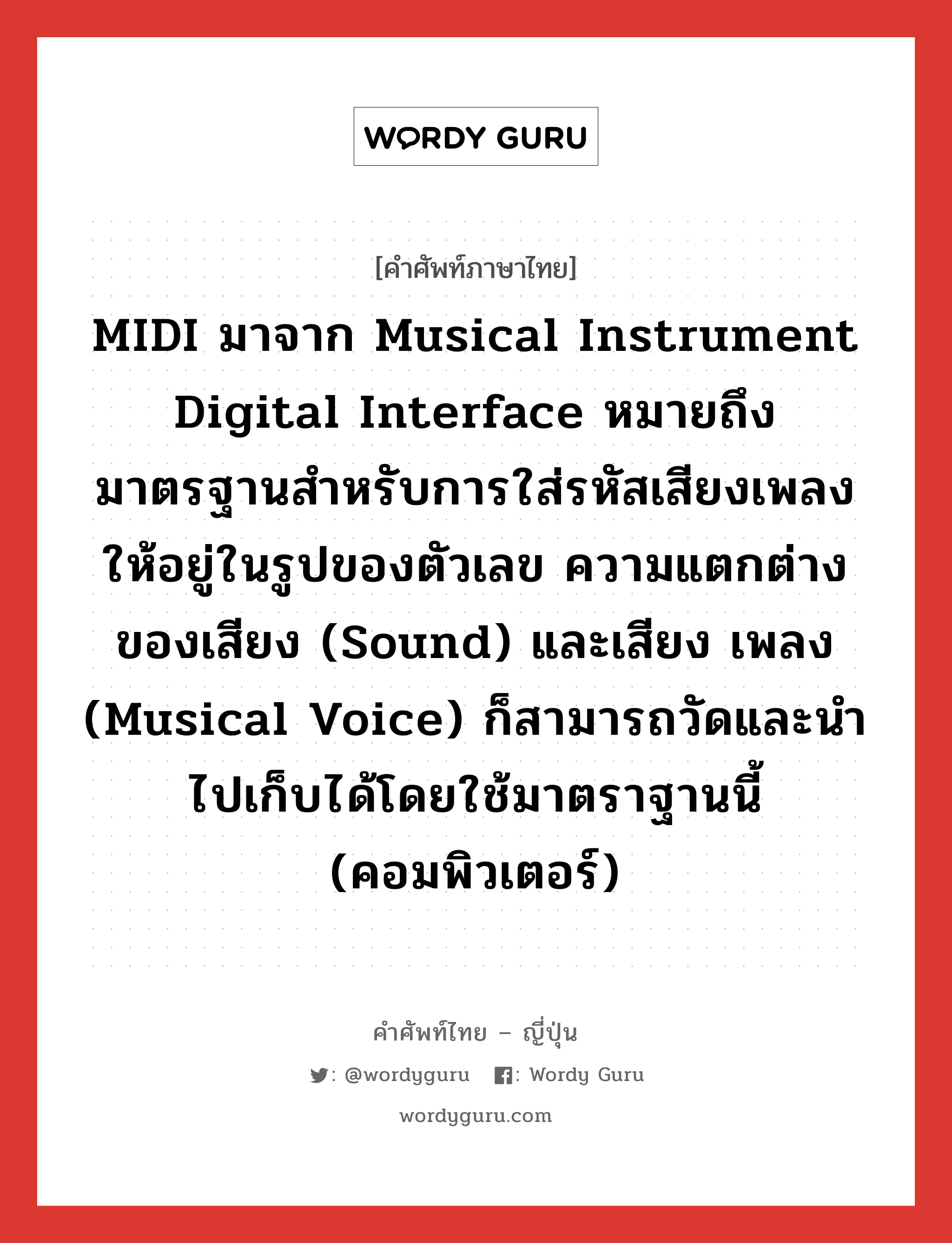 MIDI มาจาก Musical Instrument Digital Interface หมายถึง มาตรฐานสำหรับการใส่รหัสเสียงเพลงให้อยู่ในรูปของตัวเลข ความแตกต่างของเสียง (sound) และเสียง เพลง (musical voice) ก็สามารถวัดและนำไปเก็บได้โดยใช้มาตราฐานนี้ (คอมพิวเตอร์) ภาษาญี่ปุ่นคืออะไร, คำศัพท์ภาษาไทย - ญี่ปุ่น MIDI มาจาก Musical Instrument Digital Interface หมายถึง มาตรฐานสำหรับการใส่รหัสเสียงเพลงให้อยู่ในรูปของตัวเลข ความแตกต่างของเสียง (sound) และเสียง เพลง (musical voice) ก็สามารถวัดและนำไปเก็บได้โดยใช้มาตราฐานนี้ (คอมพิวเตอร์) ภาษาญี่ปุ่น ミディ คำอ่านภาษาญี่ปุ่น ミディ หมวด n หมวด n