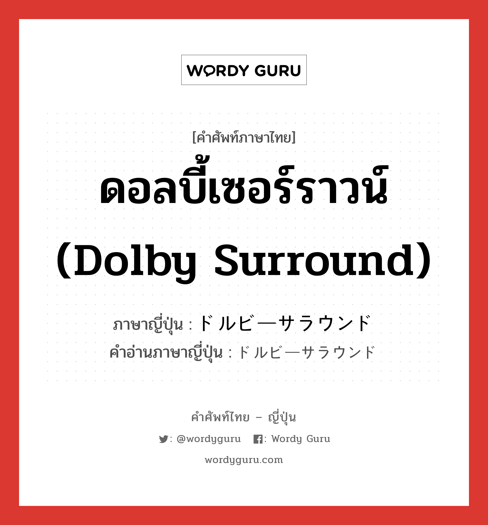 ดอลบี้เซอร์ราวน์ (Dolby surround) ภาษาญี่ปุ่นคืออะไร, คำศัพท์ภาษาไทย - ญี่ปุ่น ดอลบี้เซอร์ราวน์ (Dolby surround) ภาษาญี่ปุ่น ドルビーサラウンド คำอ่านภาษาญี่ปุ่น ドルビーサラウンド หมวด n หมวด n