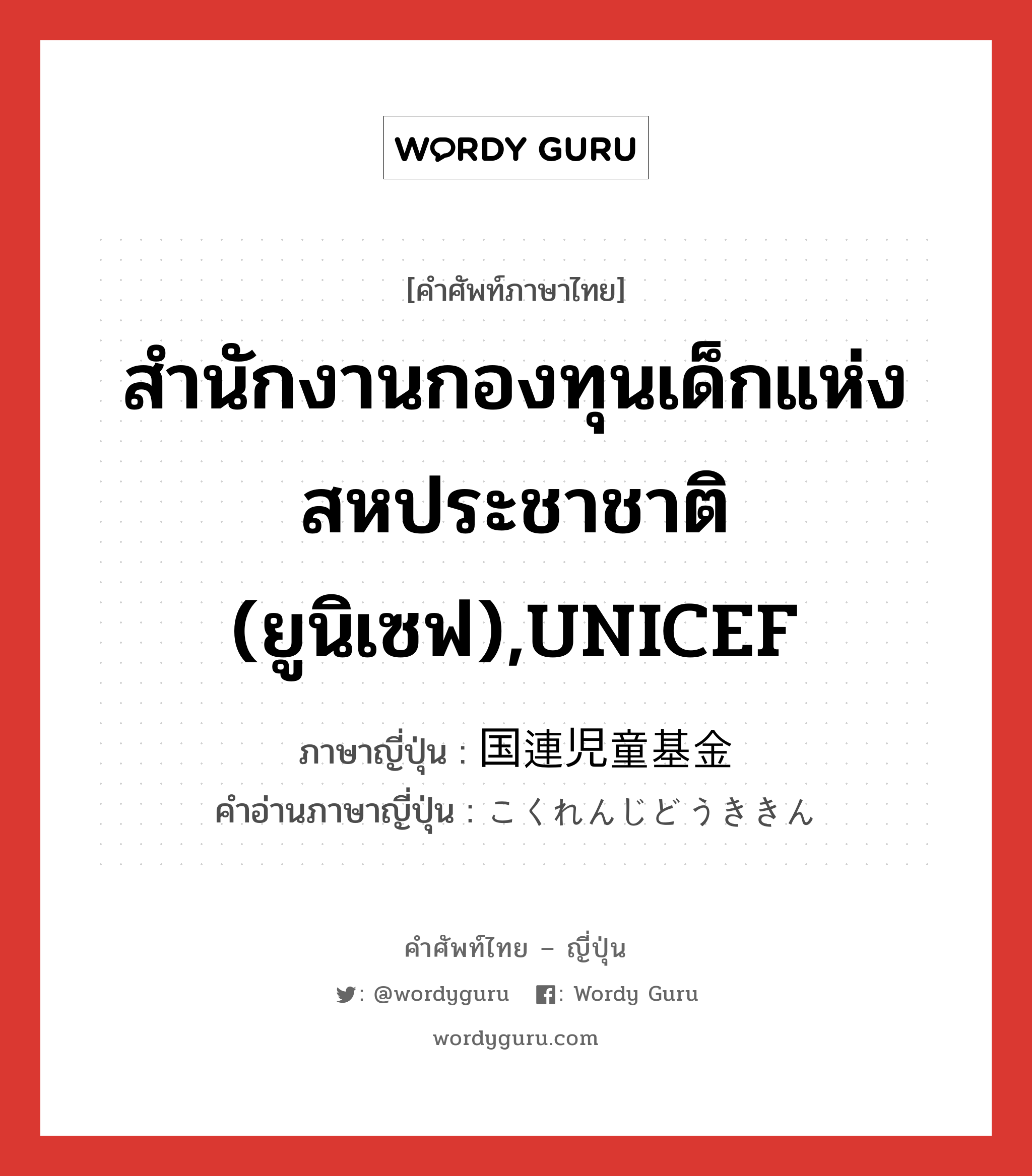 สำนักงานกองทุนเด็กแห่งสหประชาชาติ (ยูนิเซฟ),UNICEF ภาษาญี่ปุ่นคืออะไร, คำศัพท์ภาษาไทย - ญี่ปุ่น สำนักงานกองทุนเด็กแห่งสหประชาชาติ (ยูนิเซฟ),UNICEF ภาษาญี่ปุ่น 国連児童基金 คำอ่านภาษาญี่ปุ่น こくれんじどうききん หมวด n หมวด n